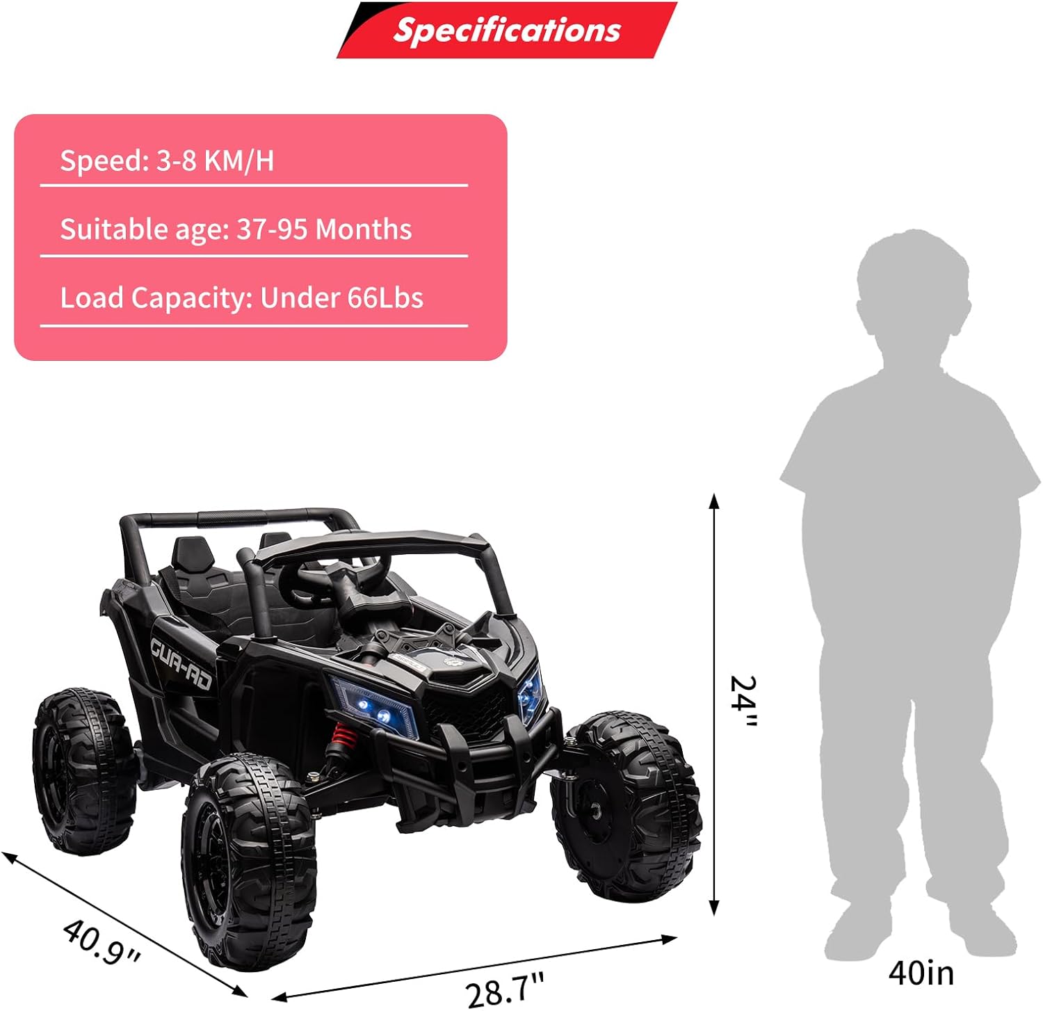 Specifications  
Speed: 3-8 KM/H  
Suitable age: 37-95 Months  
Load Capacity: Under 66Lbs  

GUR-AD  
40.9"  
28.7"  
24"  
40in