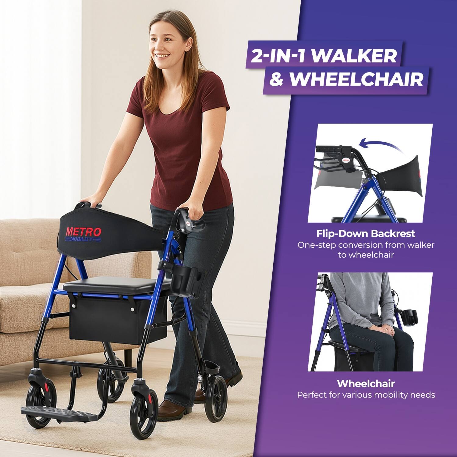 2-IN-1 WALKER & WHEELCHAIR

METRO MOBILITY

Flip-Down Backrest
One-step conversion from walker to wheelchair

Wheelchair
Perfect for various mobility needs