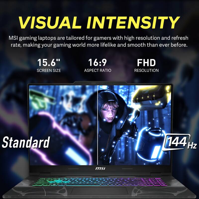 VISUAL INTENSITY

MSI gaming laptops are tailored for gamers with high resolution and refresh rate, making your gaming world more lifelike and smooth than ever before.

15.6" SCREEN SIZE  
16:9 ASPECT RATIO  
FHD RESOLUTION  
Standard 144 Hz