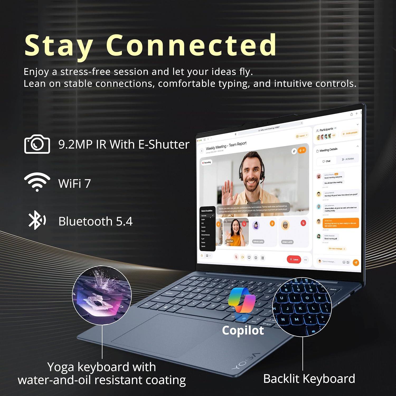 Stay Connected  
Enjoy a stress-free session and let your ideas fly. Lean on stable connections, comfortable typing, and intuitive controls.

- 9.2MP IR With E-Shutter
- WiFi 7
- Bluetooth 5.4
- Copilot Yoga keyboard with YOGA Backlit water-and-oil resistant coating