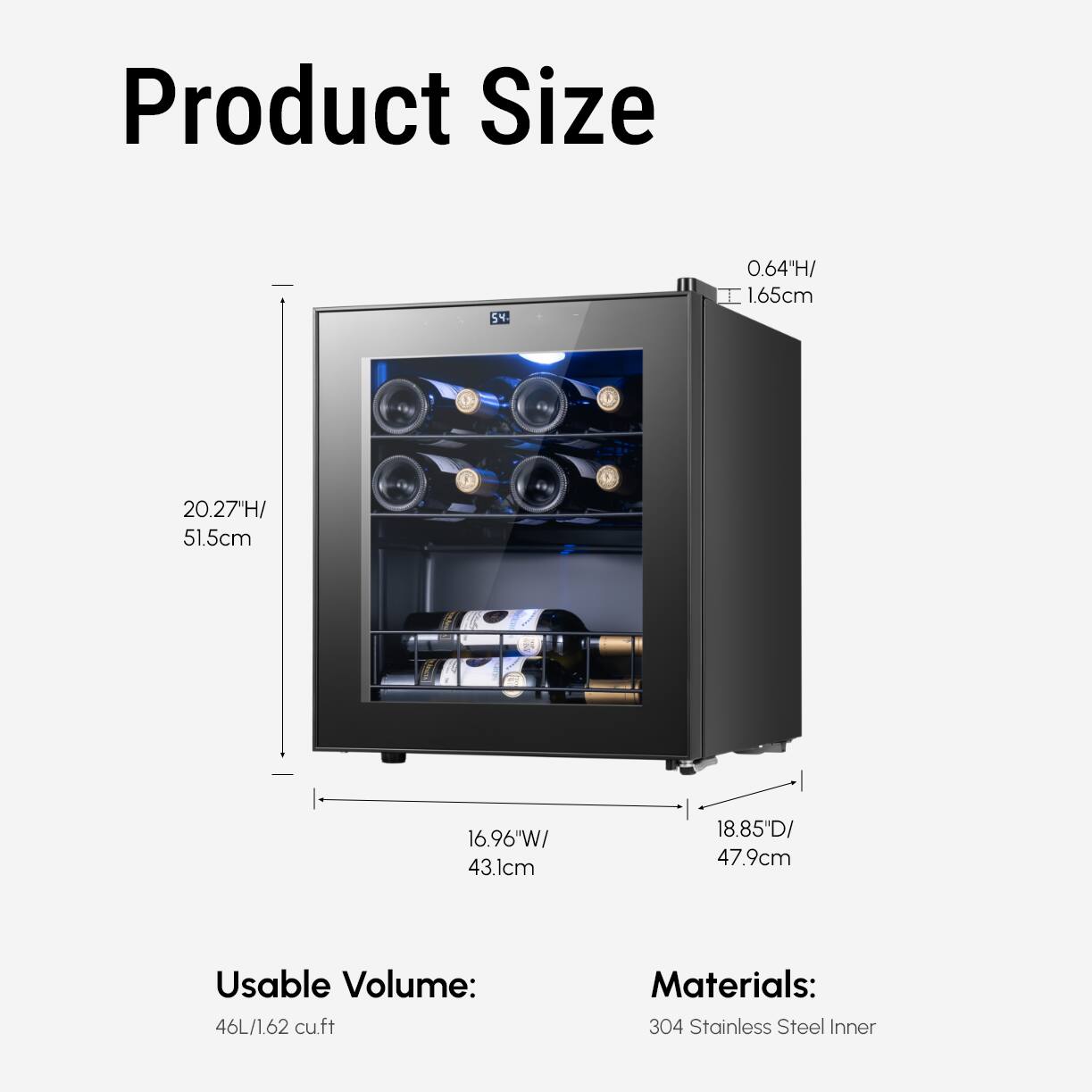 Product Size: 0.64"H/ 1.65cm, 20.27"H/ 51.5cm, 16.96"W/ 43.1cm, 18.85"D/ 47.9cm

Usable Volume: 46L/1.62 cu.ft

Materials: 304 Stainless Steel Inner