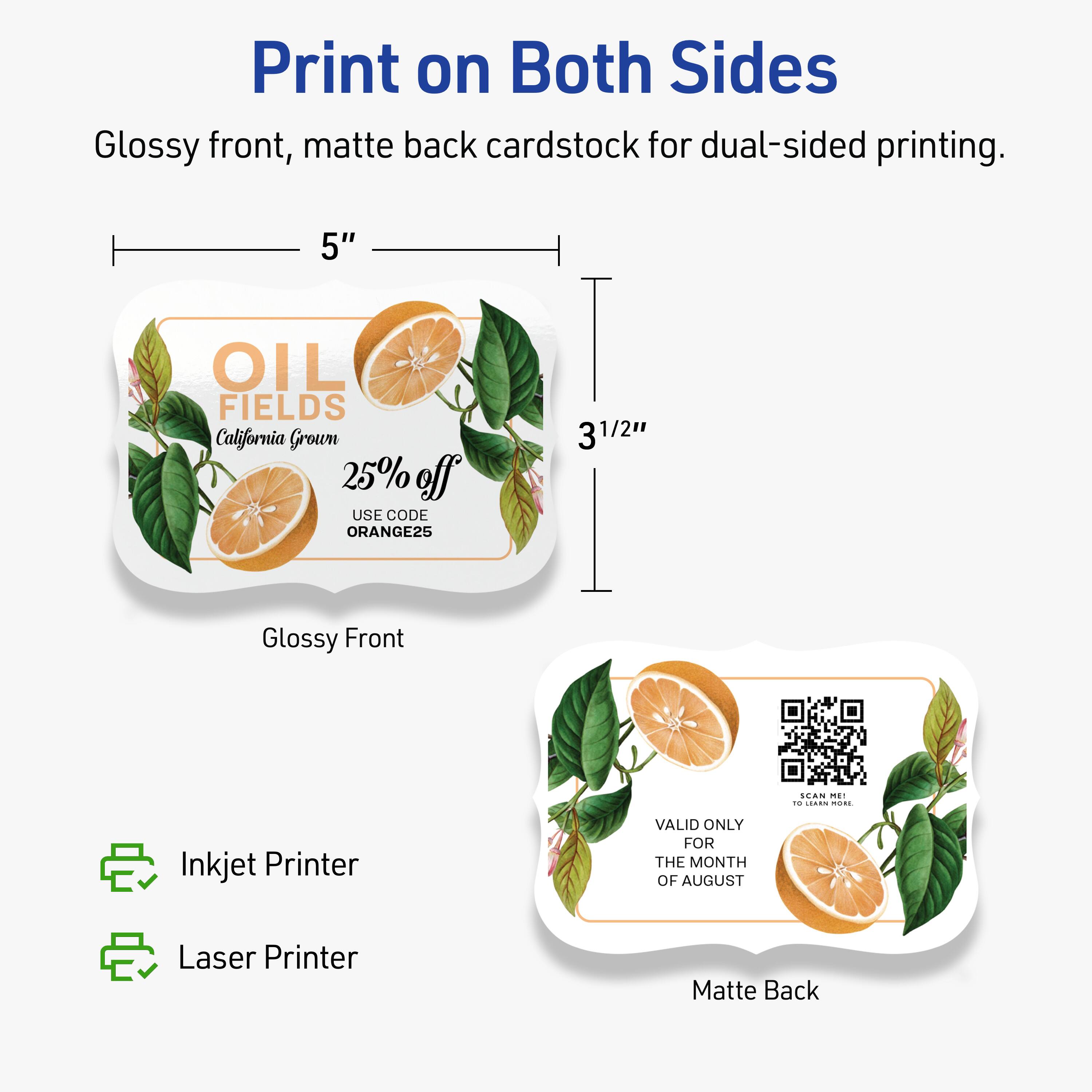 Print on Both Sides  
Glossy front, matte back cardstock for dual-sided printing.  

5" x 3 1/2"  

Glossy Front  
OIL FIELDS  
California Grown  
25% off  
USE CODE ORANGE25  

Matte Back  
VALID ONLY FOR THE MONTH OF AUGUST  
SCAN ME TO LEARN MORE  

Inkjet Printer  
Laser Printer