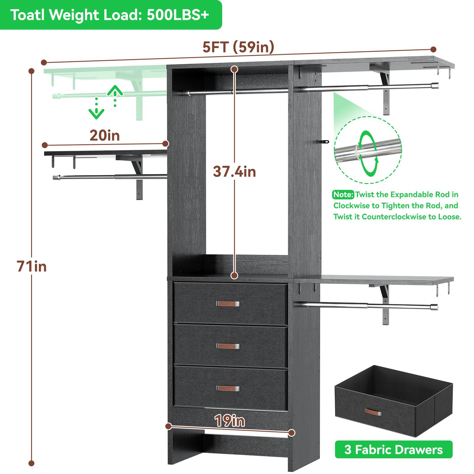 Toatl Weight Load: 500LBS+  
5FT (59in)  
20in  
37.4in  
71in  
19in  
3 Fabric Drawers  

Note: Twist the Expandable Rod in Clockwise to Tighten the Rod, and Twist it Counterclockwise to Loose.