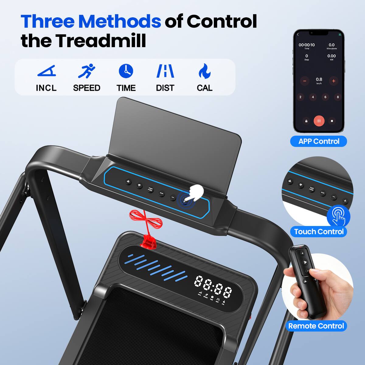 Three Methods of Control the Treadmill

00:00:10 Time 0 Day
0.0 Kiocalorie 0.00 DI

INCL SPEED TIME DIST CAL

2 0.8 kn/h 4 6 + 8

APP Control
Touch Control
Remote Control