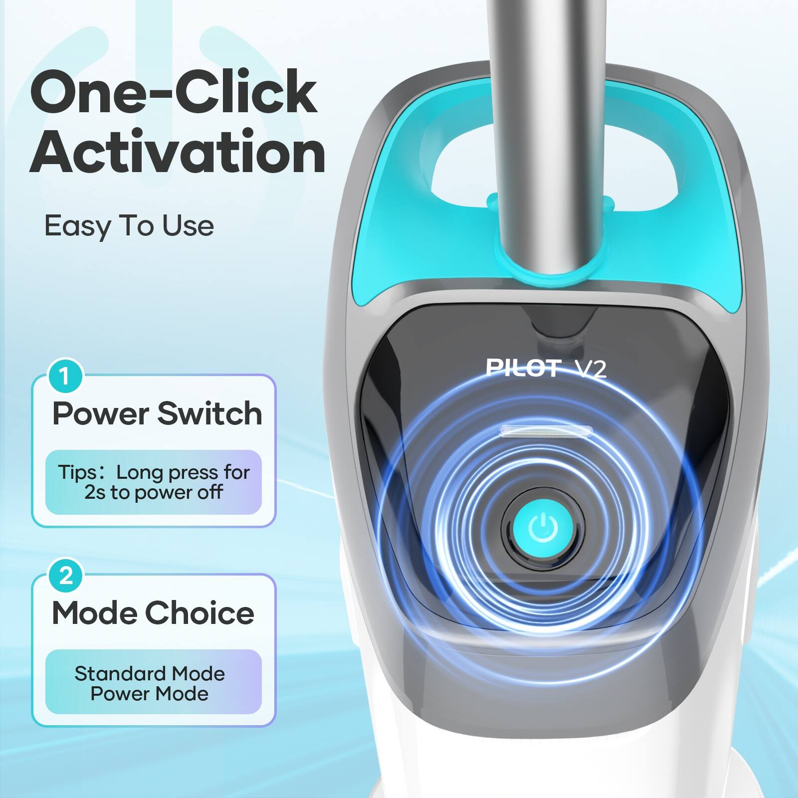 One-Click Activation Easy To Use 1 Power Switch PILOT V2 Tips: Long press for 2 seconds to power off 2 Mode Choice Standard Mode Power Mode