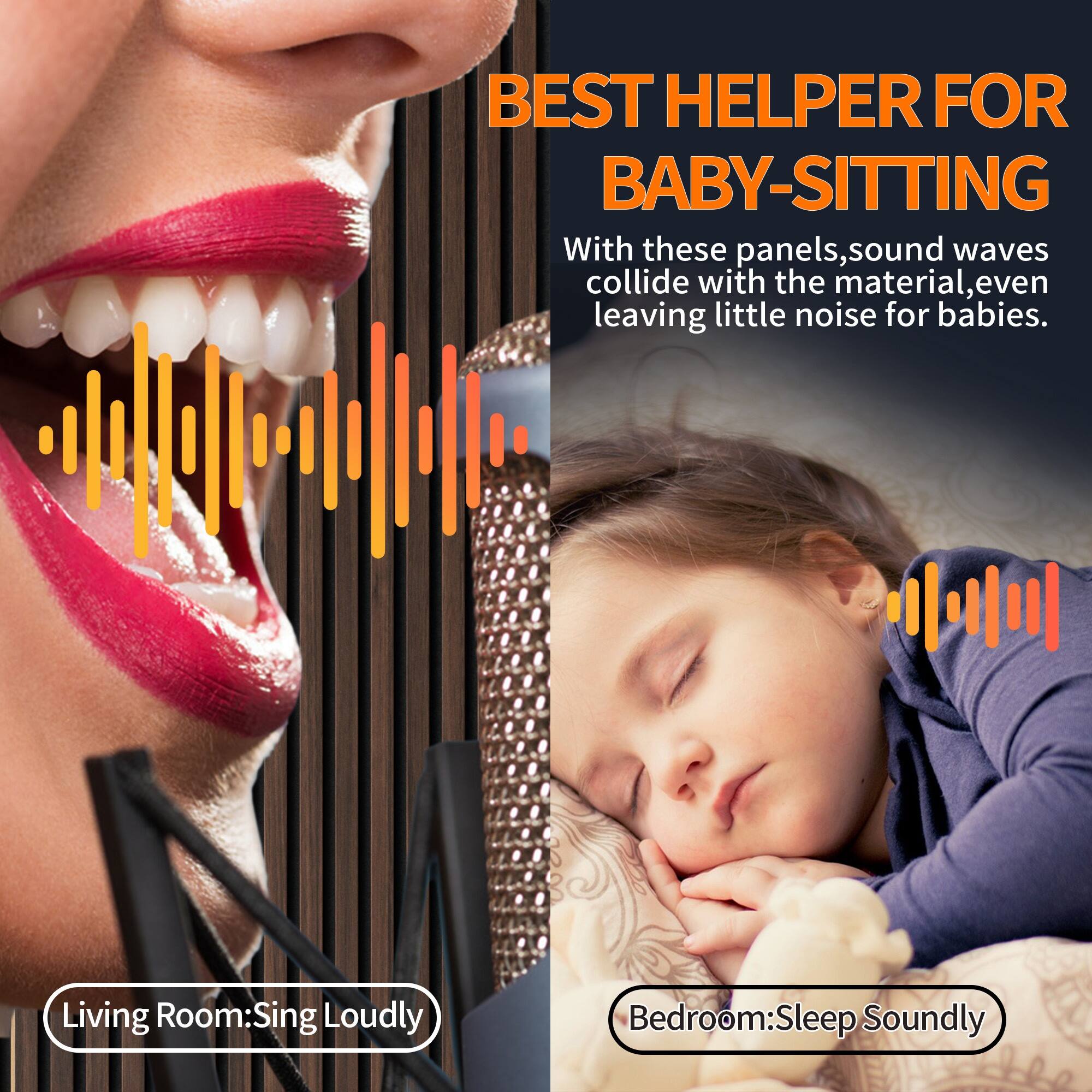 BEST HELPER FOR BABY-SITTING

With these panels, sound waves collide with the material, even leaving little noise for babies.

Living Room: Sing Loudly
Bedroom: Sleep Soundly