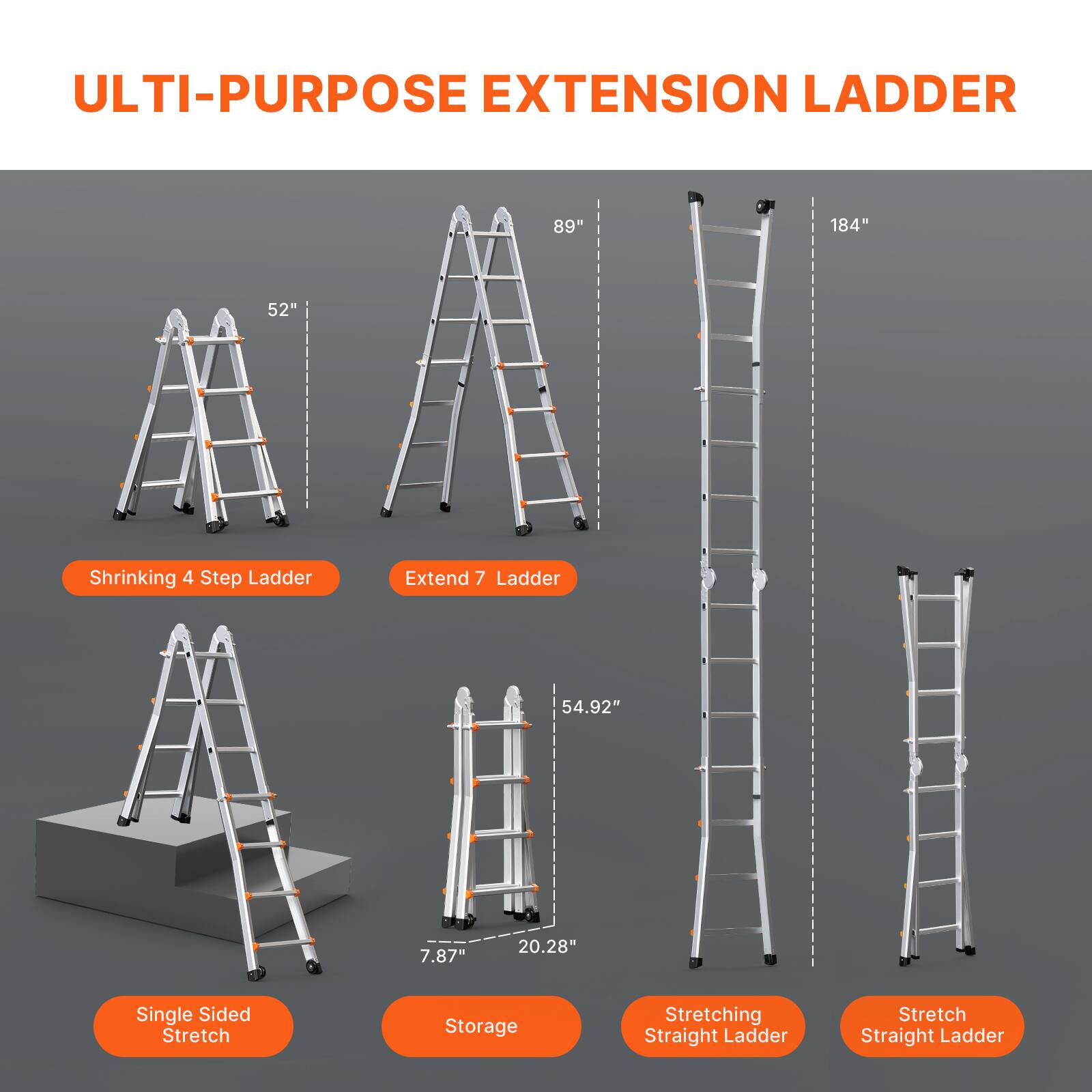 ULTI-PURPOSE EXTENSION LADDER

- Shrinking 4 Step Ladder: 52"
- Extend 7 Ladder: 89"
- Single Sided Stretch: 54.92"
- Storage: 7.87" x 20.28"
- Stretching Straight Ladder: 184"
- Stretch Straight Ladder