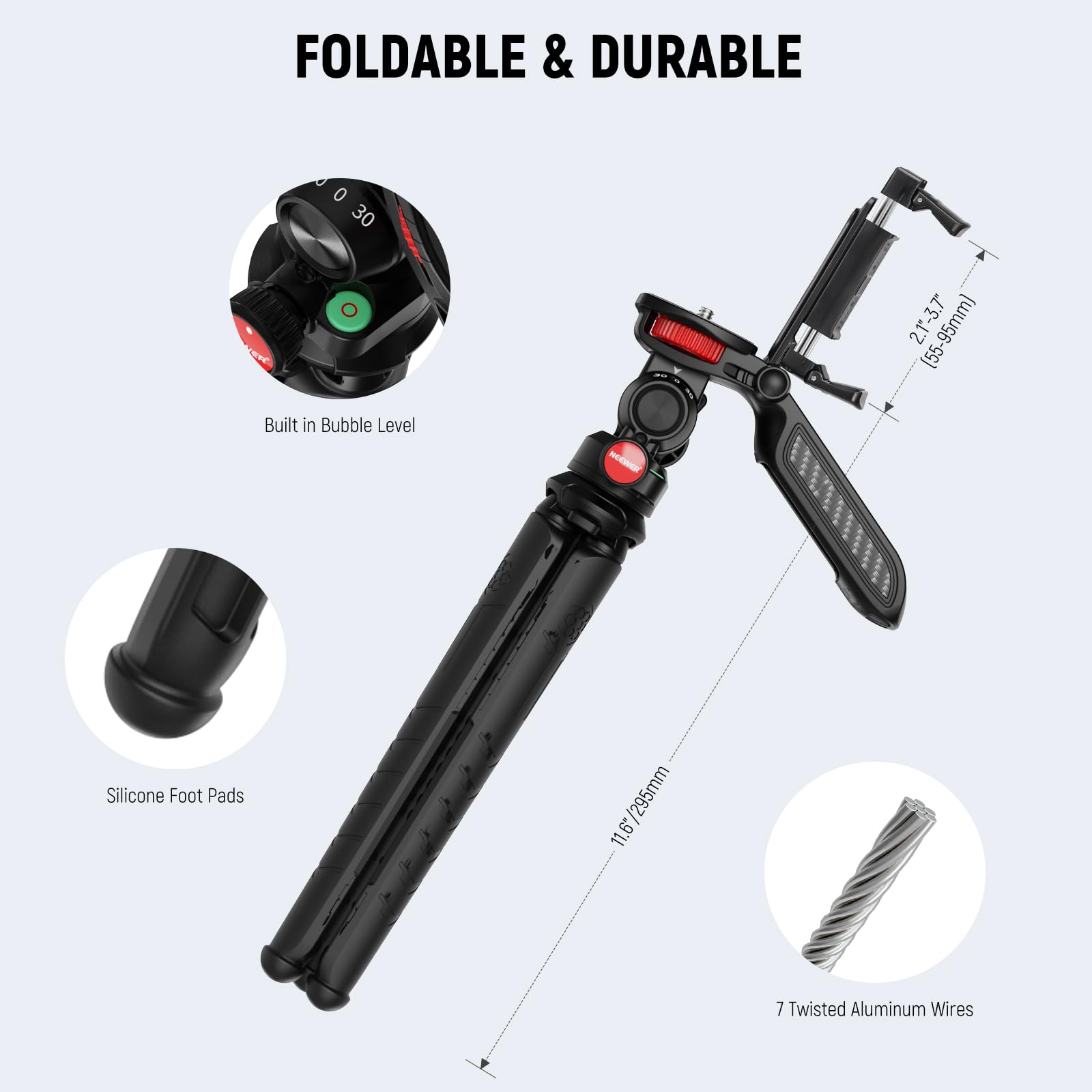 FOLDABLE & DURABLE

- Built in Bubble Level
- Silicone Foot Pads
- 7 Twisted Aluminum Wires

Dimensions:
- 2.1-3.7" (55-95mm)
- 11.6" (295mm)
- 11.6/295mm