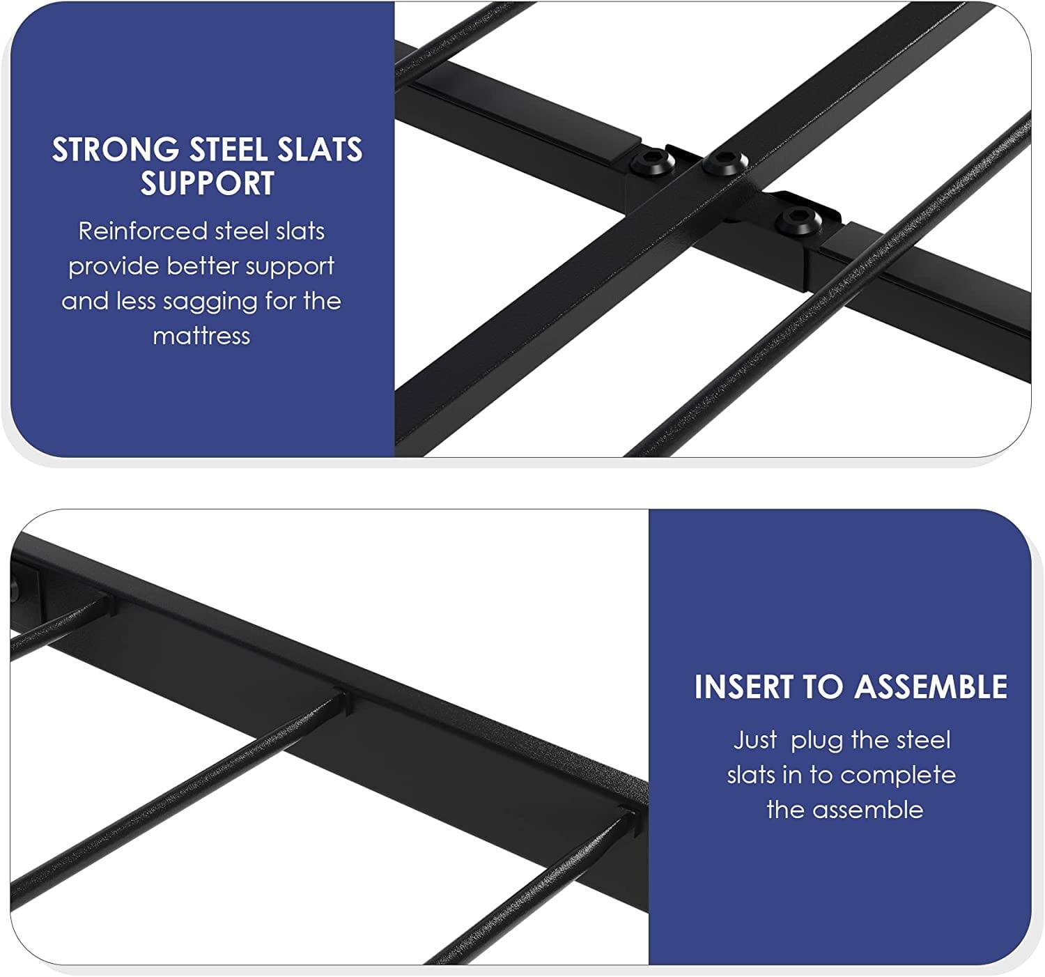 STRONG STEEL SLATS SUPPORT  
Reinforced steel slats provide better support and less sagging for the mattress  

INSERT TO ASSEMBLE  
Just plug the steel slats in to complete the assemble