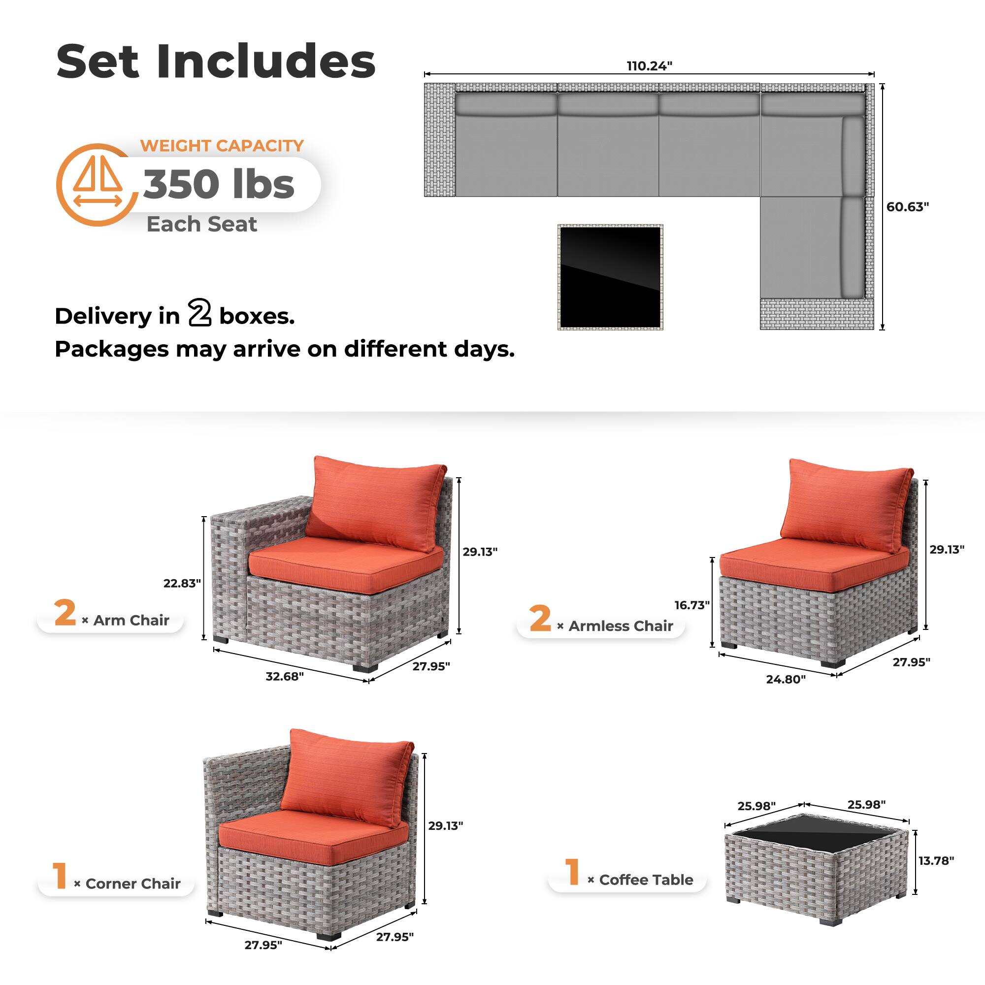 Set Includes

WEIGHT CAPACITY  
350 lbs  
Each Seat

Delivery in 2 boxes.  
Packages may arrive on different days.

2 x Arm Chair  
22.83" x 32.68" x 27.95" x 29.13"

2 x Armless Chair  
16.73" x 24.80" x 27.95" x 29.13"

1 x Corner Chair  
27.95" x 27.95" x 29.13"

1 x Coffee Table  
25.98" x 25.98" x 13.78"