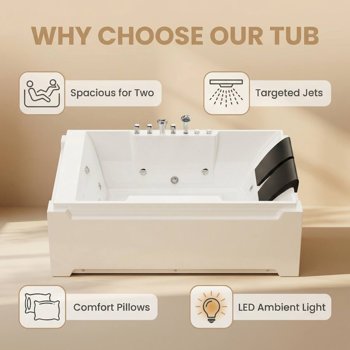 WHY CHOOSE OUR TUB

- Spacious for Two
- Targeted Jets
- Comfort Pillows
- LED Ambient Light