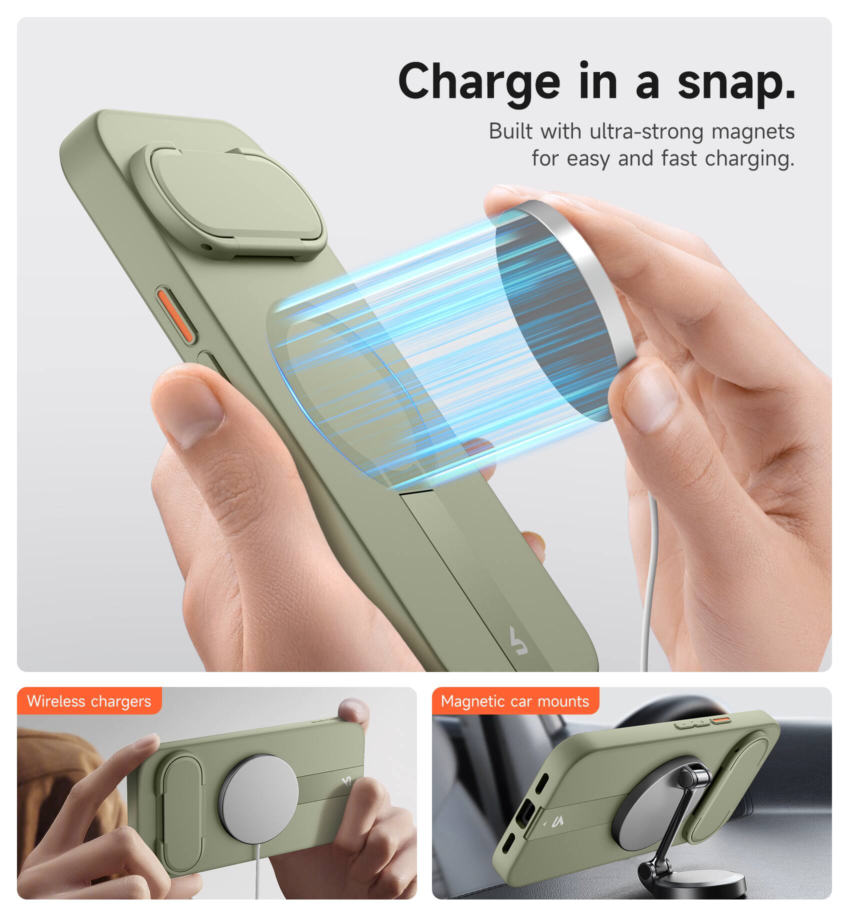 Charge in a snap.  
Built with ultra-strong magnets for easy and fast charging.  

Wireless chargers  
Magnetic car mounts