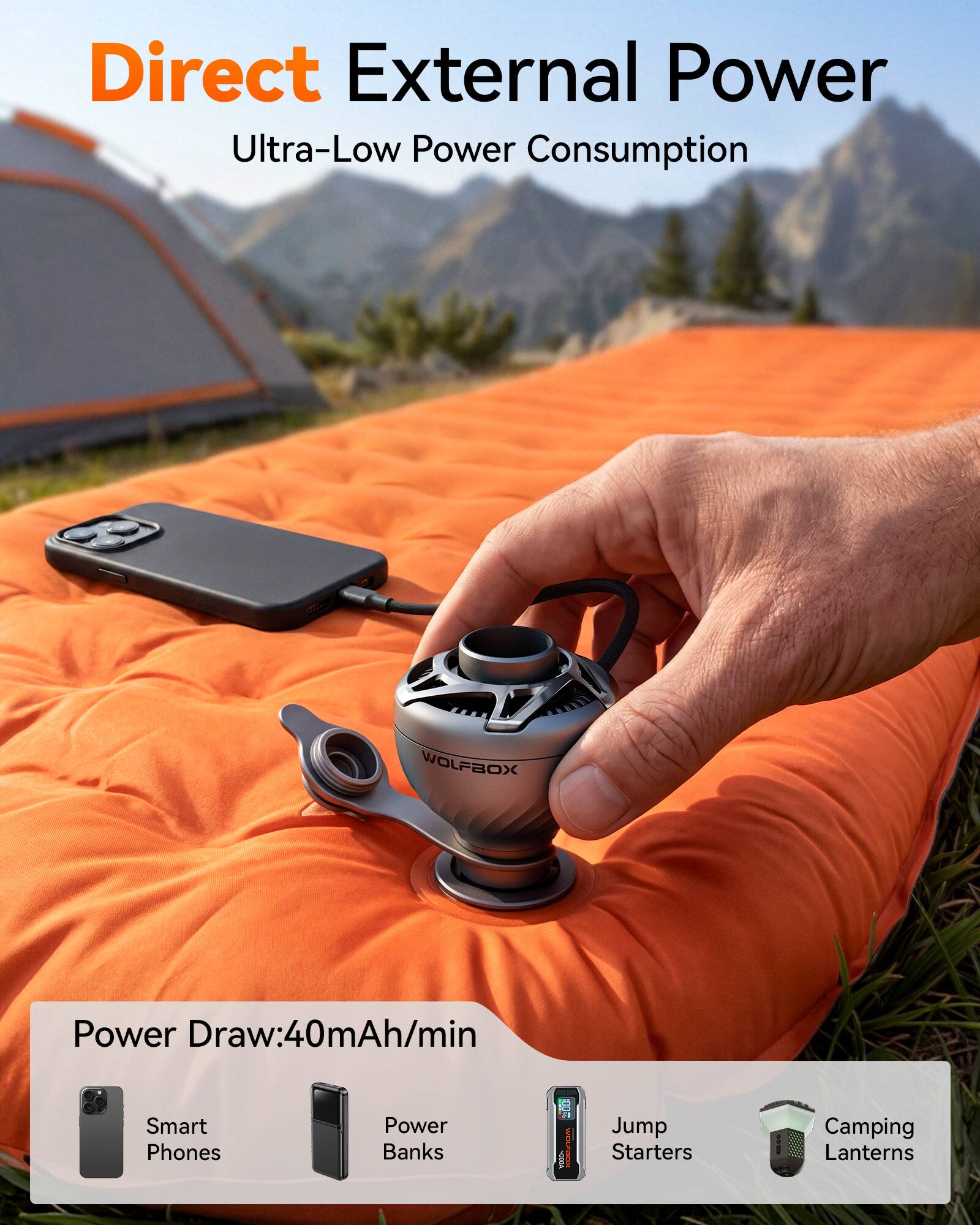 Direct External Power  
Ultra-Low Power Consumption  

WOLFBOX  
Power Draw: 40mAh/min  

Smart Phones  
Power Banks  
Jump Starters  
Camping Lanterns