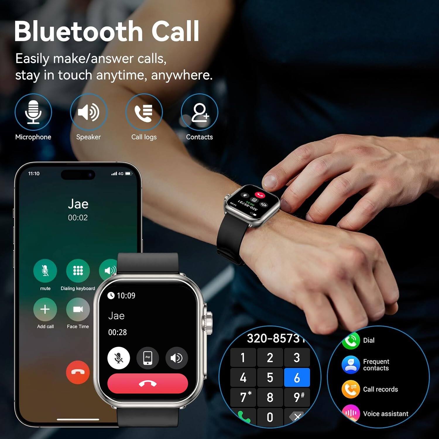 Bluetooth Call  
Easily make/answer calls, stay in touch anytime, anywhere.  

- Microphone  
- Speaker  
- Call logs  
- Contacts  

11:10  
Jae  
00:02  

mute  
Dialing keyboard  
Add call  
Face Time  

10:09  
Jae  
00:28  

320-8573  
Dial  
Frequent contacts  
Call records  
Voice assistant  

1 2 3  
4 5 6  
7 8 9  
0 X