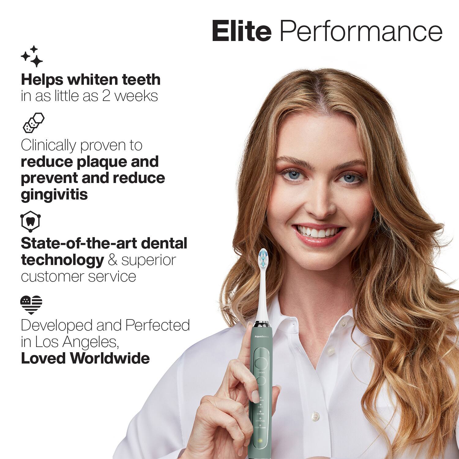 Elite Performance

- Helps whiten teeth in as little as 2 weeks
- Clinically proven to reduce plaque and prevent and reduce gingivitis
- State-of-the-art dental technology & superior customer service
- Developed and Perfected in Los Angeles, Loved Worldwide
