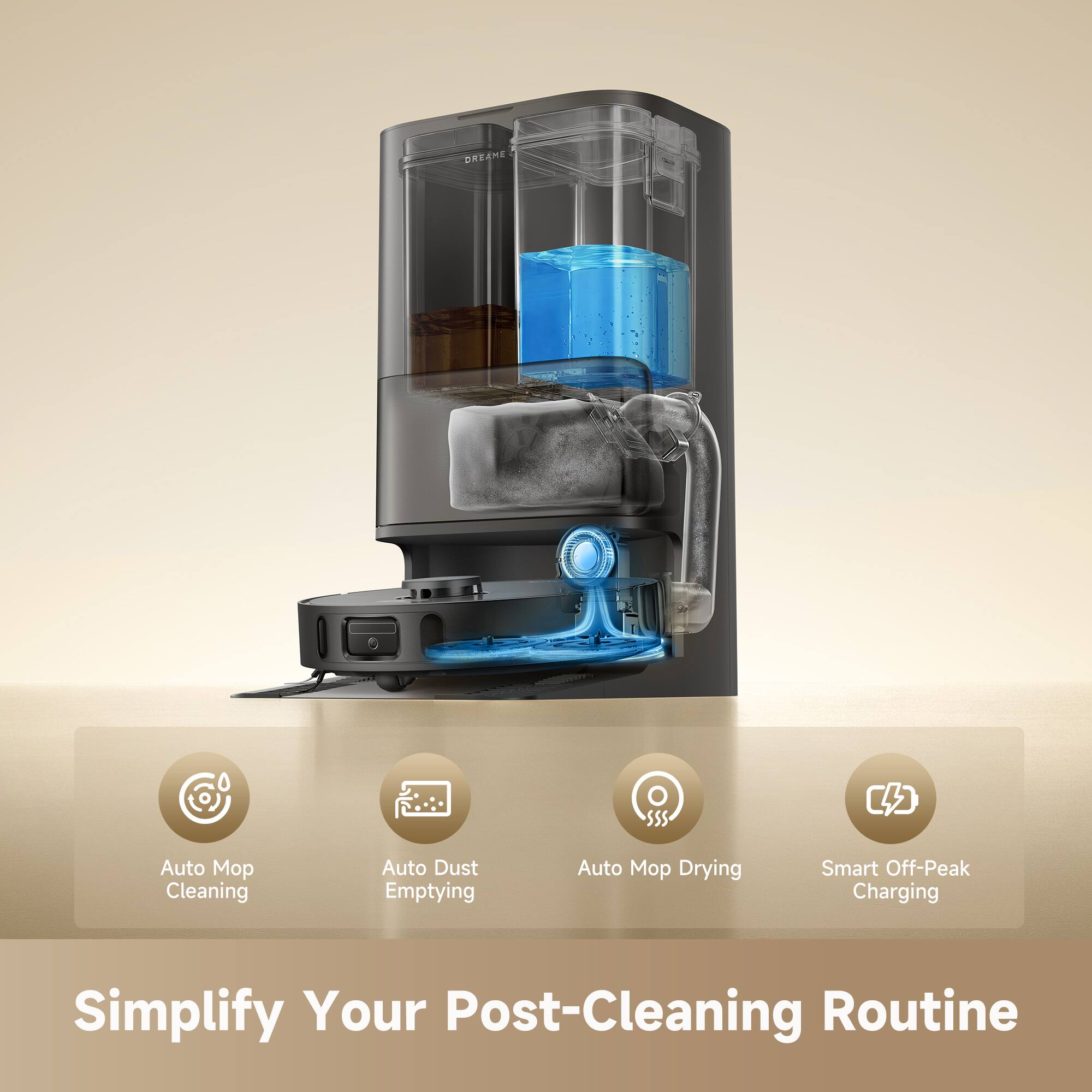 DREAMES

Auto Mop Cleaning  
Auto Dust Emptying  
Auto Mop Drying  
Smart Off-Peak Charging  

Simplify Your Post-Cleaning Routine