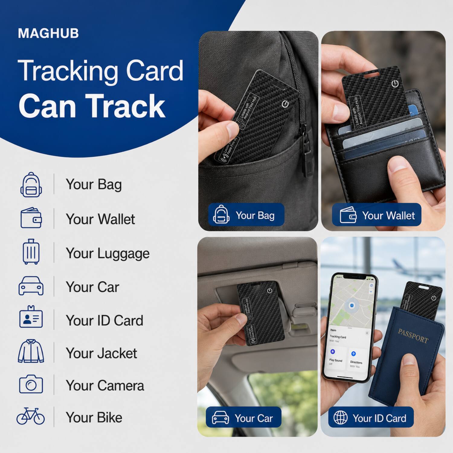 MAGHUB Tracking Card Can Track

- Your Bag
- Your Wallet
- Your Luggage
- Your Car
- Your ID Card
- Your Jacket
- Your Camera
- Your Bike
