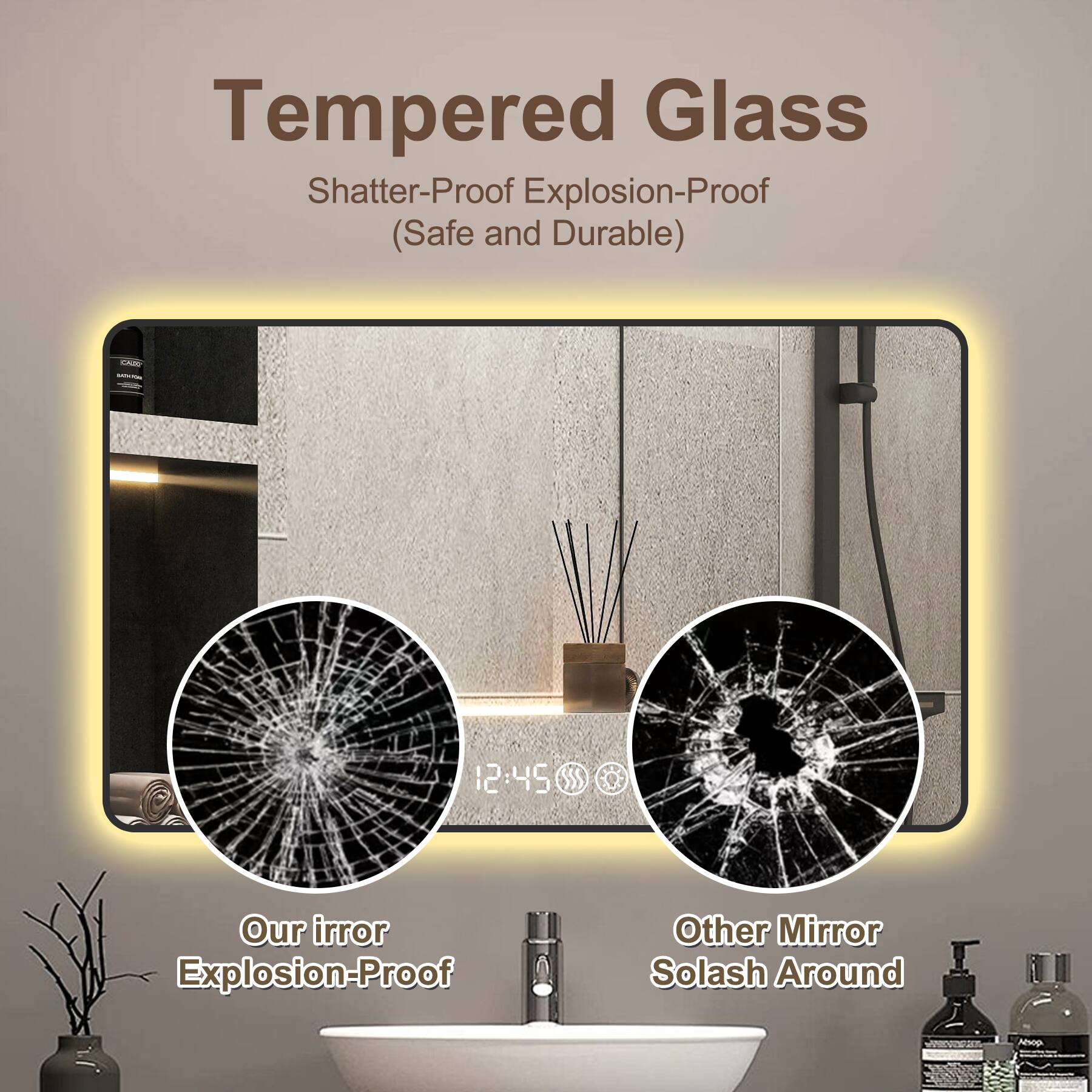 Tempered Glass  
Shatter-Proof Explosion-Proof (Safe and Durable)  

Our mirror Explosion-Proof  

Other Mirror Solash Around