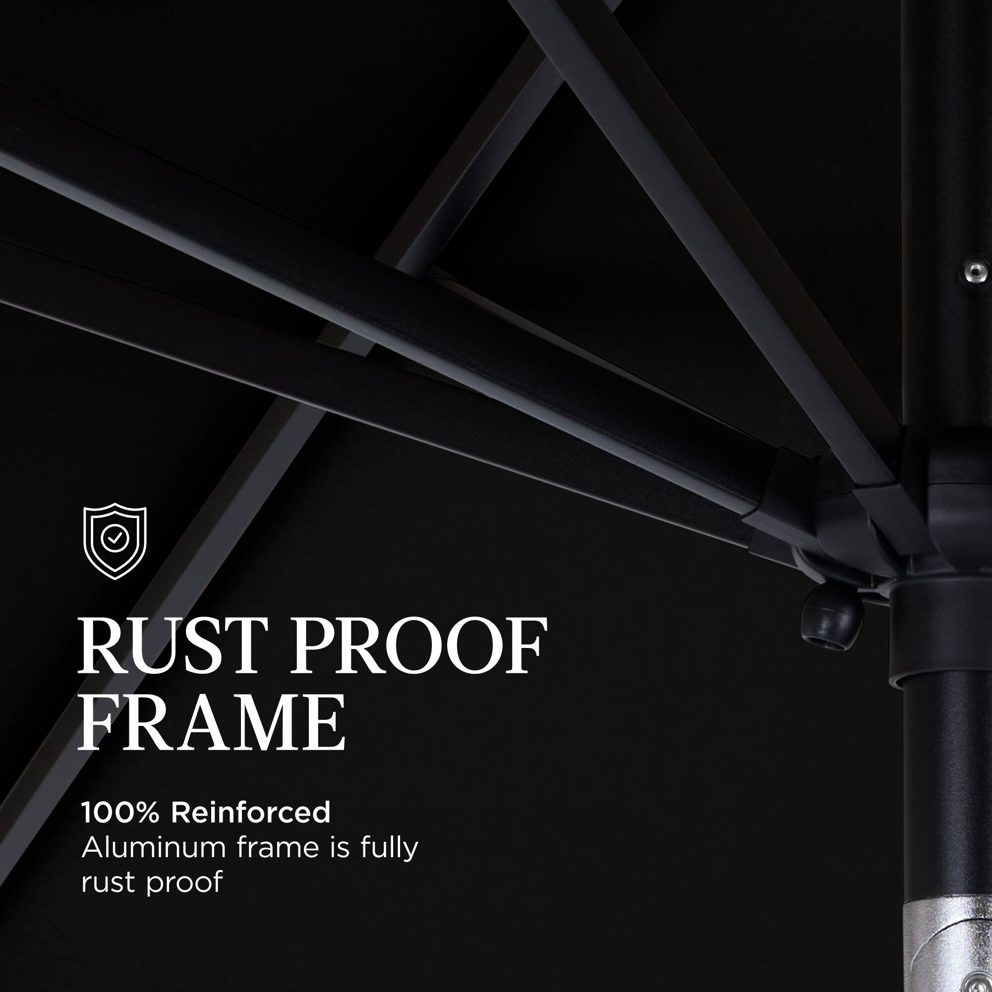 RUST PROOF FRAME  
100% Reinforced Aluminum frame is fully rust proof