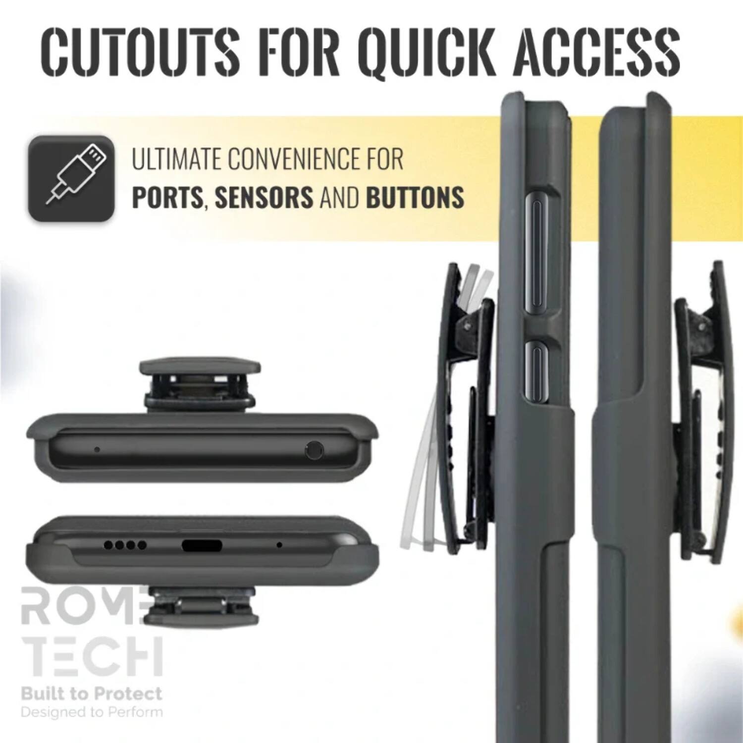 CUTOUTS FOR QUICK ACCESS

ULTIMATE CONVENIENCE FOR PORTS, SENSORS AND BUTTONS

ROM TECH
Built to Protect
Designed to Perform