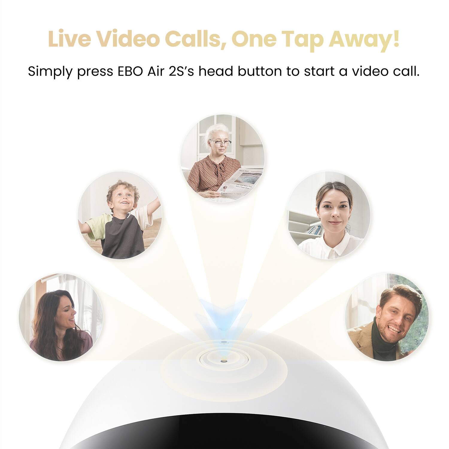 Live Video Calls, One Tap Away!  
Simply press EBO Air 2S's head button to start a video call.