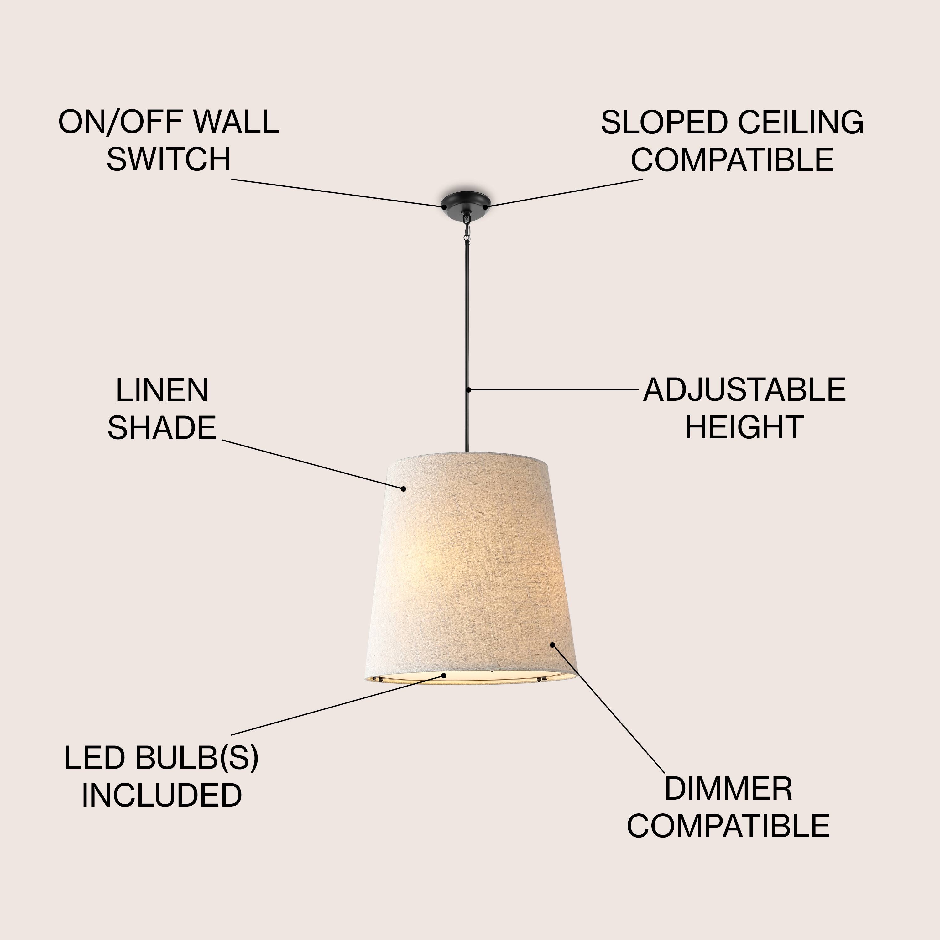 ON/OFF WALL SWITCH  
SLOPED CEILING COMPATIBLE  
LINEN SHADE  
ADJUSTABLE HEIGHT  
LED BULB(S) INCLUDED  
DIMMER COMPATIBLE