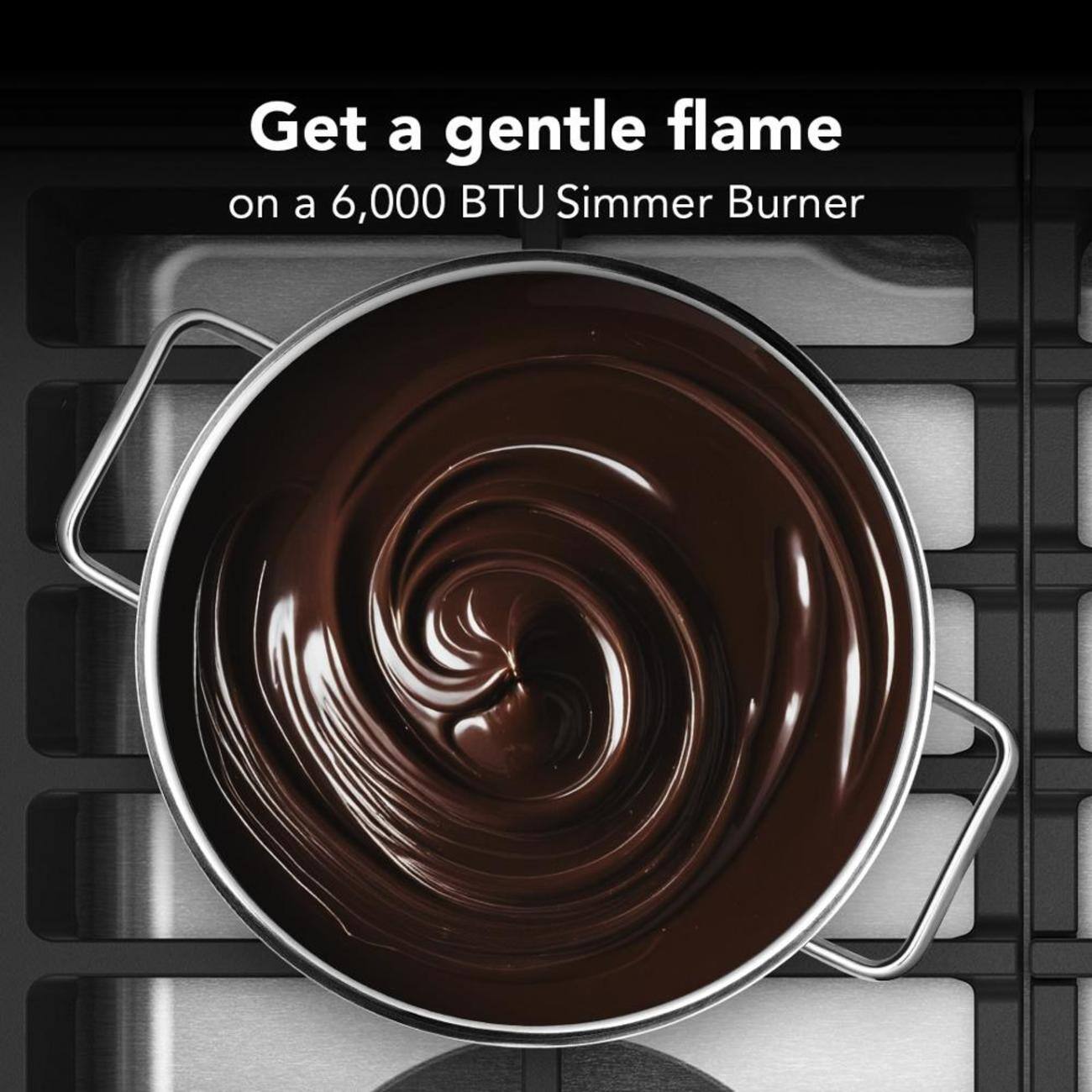 Get a gentle flame on a 6,000 BTU Simmer Burner