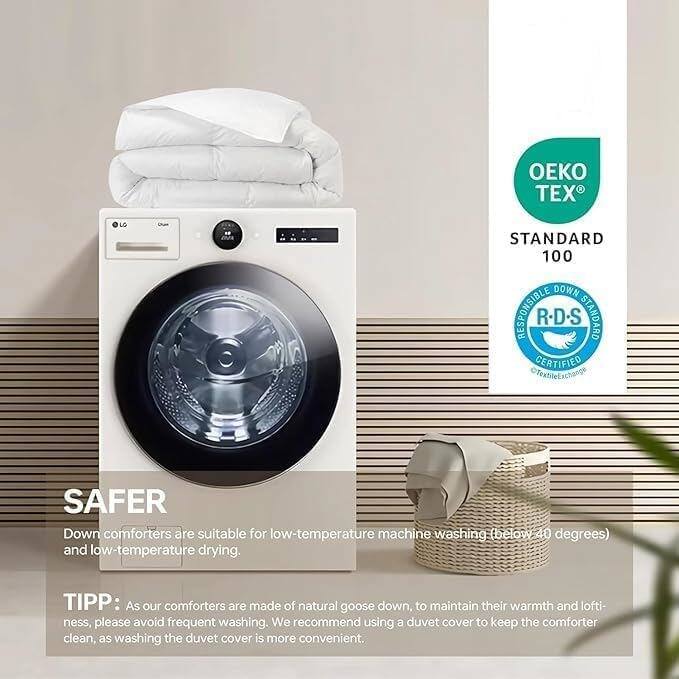 **SAFER**

Down comforters are suitable for low-temperature machine washing (below 40 degrees) and low-temperature drying.

**TIP:** As our comforters are made of natural goose down, to maintain their warmth and loftiness, please avoid frequent washing. We recommend using a duvet cover to keep the comforter clean, as washing the duvet cover is more convenient.

**Certifications:**
- OEKO TEX STANDARD 100
- RESPONSIBLE DOWN STANDARD (RDS) CERTIFIED