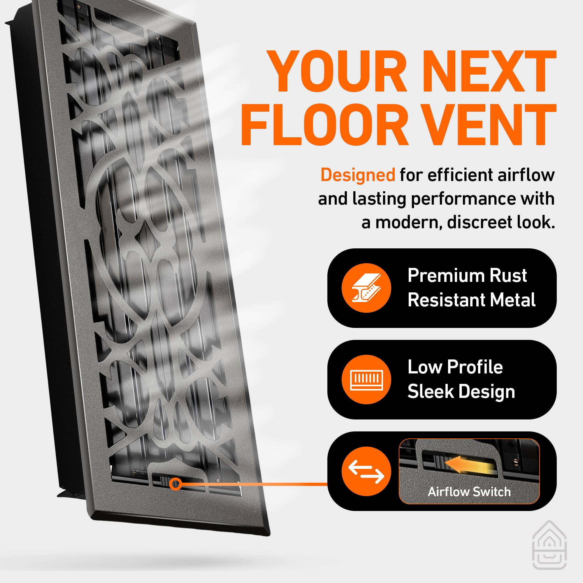 YOUR NEXT FLOOR VENT

Designed for efficient airflow and lasting performance with a modern, discreet look.

- Premium Rust Resistant Metal
- Low Profile Sleek Design
- Airflow Switch