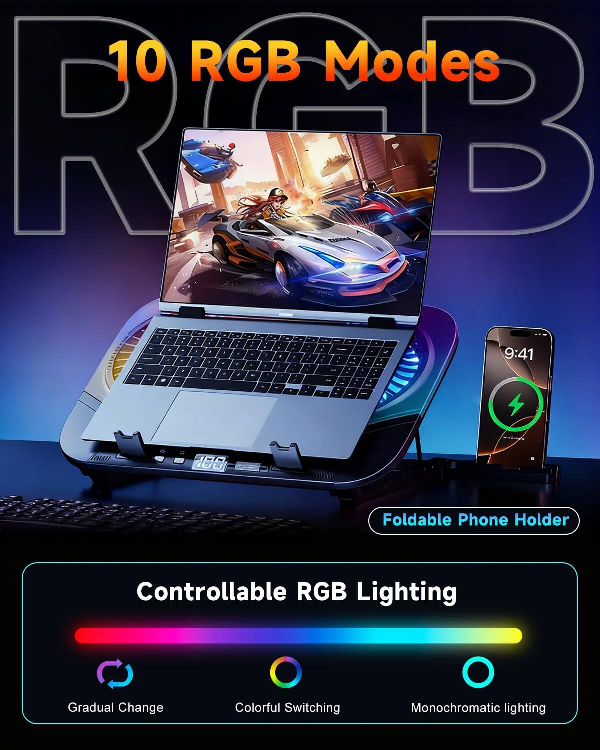 10 RGB Modes

Foldable Phone Holder

Controllable RGB Lighting

- Gradual Change
- Colorful Switching
- Monochromatic lighting