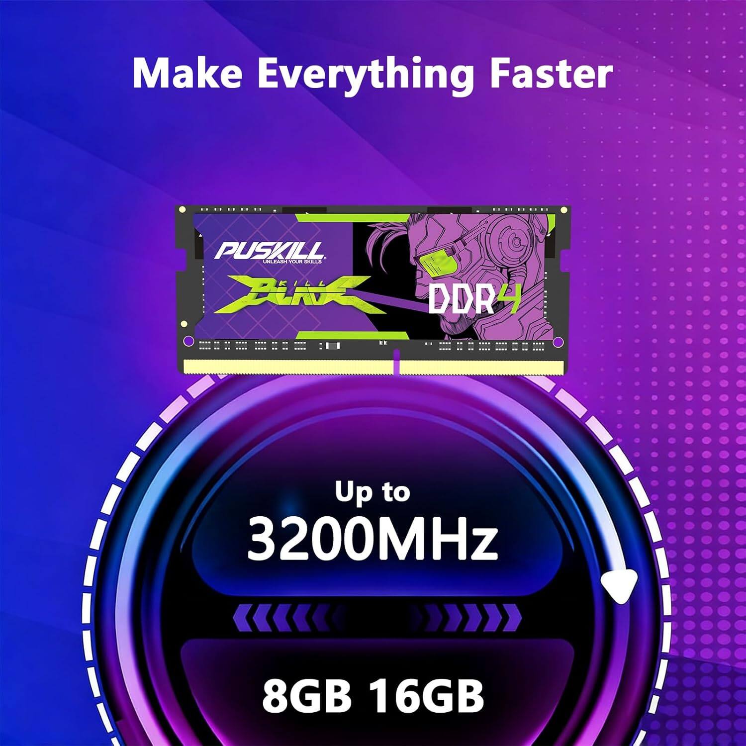 Make Everything Faster

PUSKILL UNLEASH YOUR SKILLS XX DDR4
Up to 3200MHz
8GB 16GB