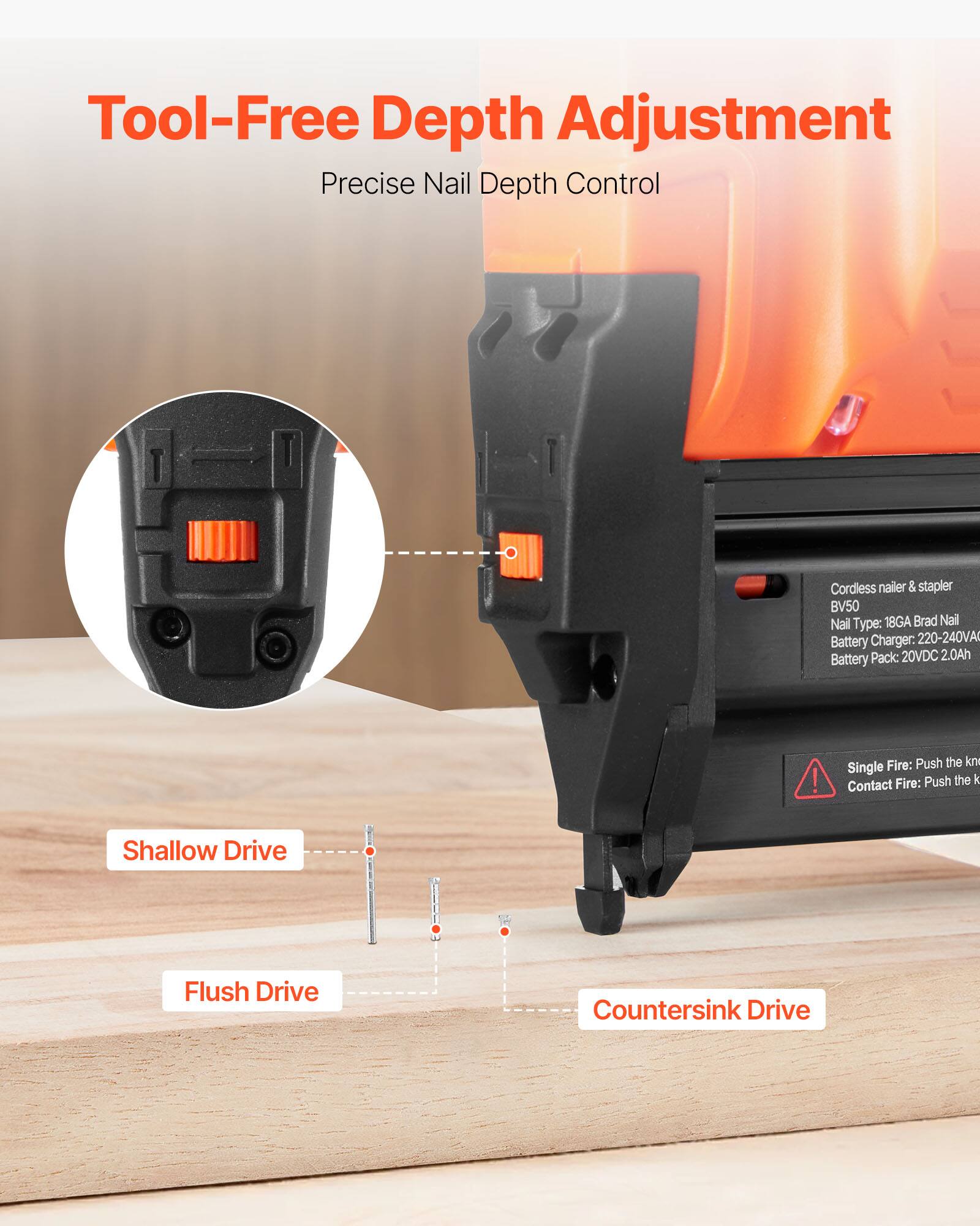 Tool-Free Depth Adjustment  
Precise Nail Depth Control  

Cordless nailer & stapler BV50  
Nail Type: 18GA Brad Nail  
Battery Charger: 220-240VA  
Battery Pack: 20VDC 2.0Ah  

Single Fire: Push the kn  
Contact Fire: Push the &  

Shallow Drive  
Flush Drive  
Countersink Drive