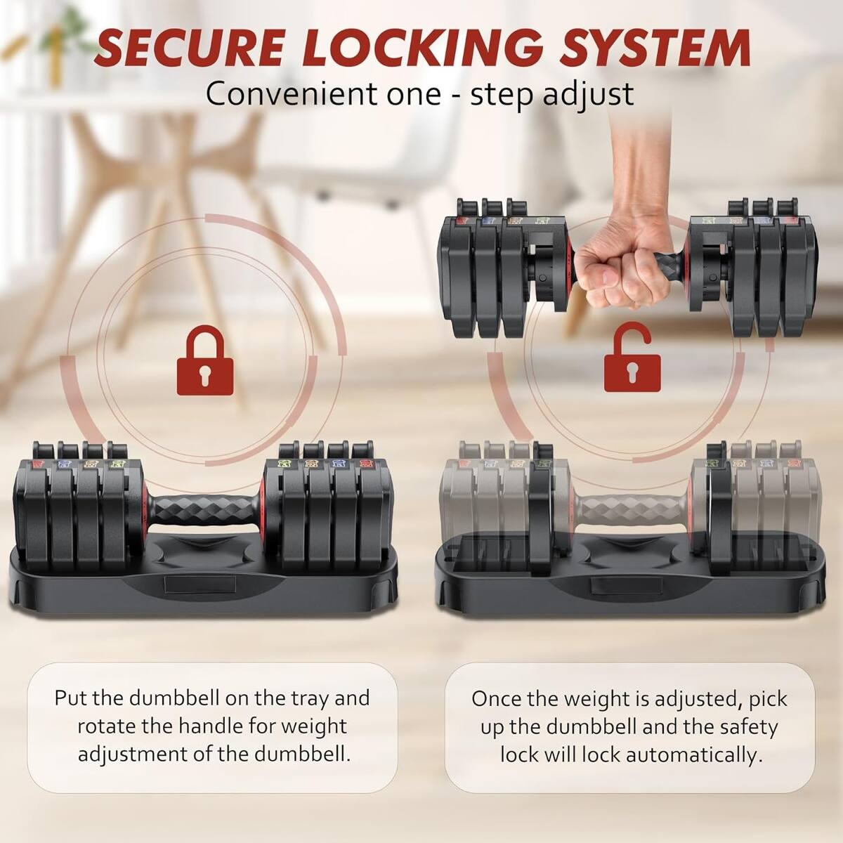 SECURE LOCKING SYSTEM  
Convenient one-step adjust  

Put the dumbbell on the tray and rotate the handle for weight adjustment of the dumbbell. Once the weight is adjusted, pick up the dumbbell and the safety lock will lock automatically.