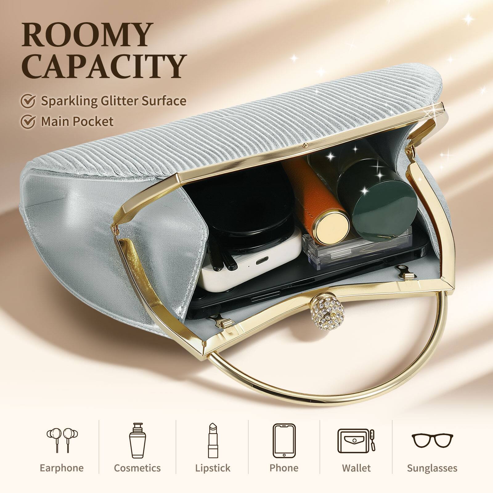 ROOMY CAPACITY  
- Sparkling Glitter Surface  
- Main Pocket  

Earphone  
Cosmetics  
Lipstick  
Phone  
Wallet  
Sunglasses