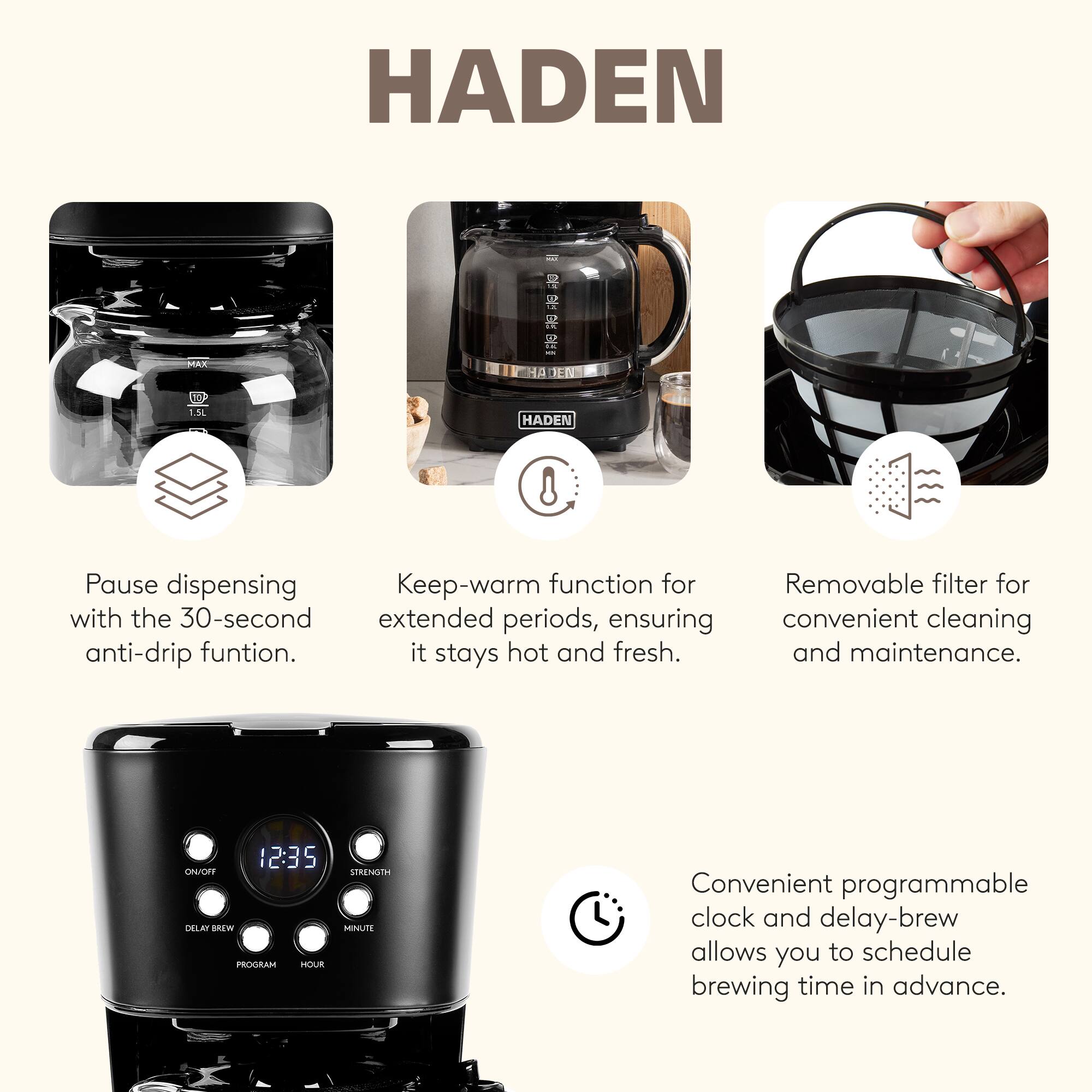HADEN MAX E   R  -  JEN 1.1 1.5L

- Pause dispensing with the 30-second anti-drip function.
- Keep-warm function for extended periods, ensuring it stays hot and fresh.
- Removable filter for convenient cleaning and maintenance.
- Convenient programmable clock and delay-brew allows you to schedule brewing time in advance.