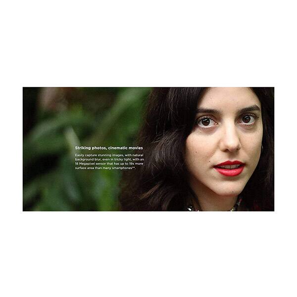 Striking photos, cinematic movies

Easily capture stunning images, with natural background blur even in tricky light, with an 18 Megapixel sensor that has up to 19x more surface area than many smartphones**.