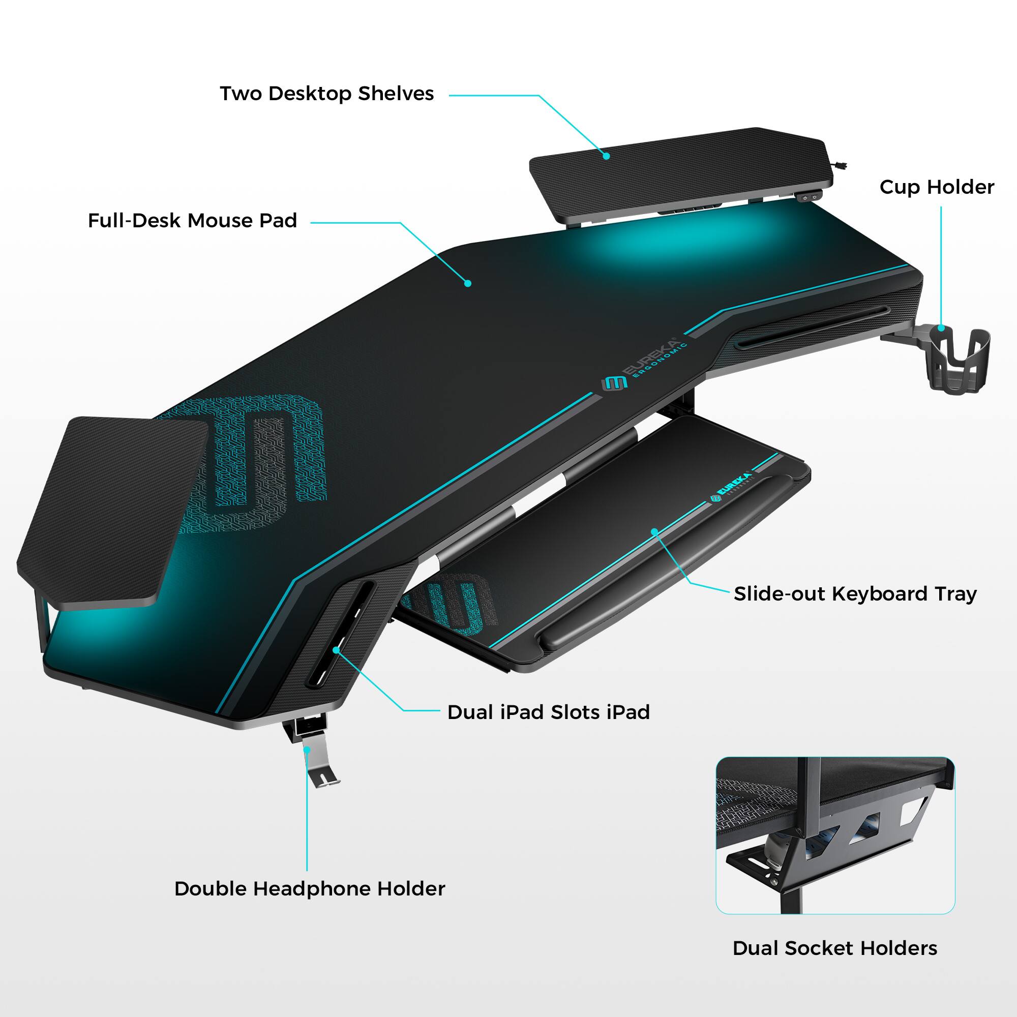 Two Desktop Shelves  
Full-Desk Mouse Pad  
Cup Holder  
Slide-out Keyboard Tray  
Dual iPad Slots iPad  
Double Headphone Holder  
Dual Socket Holders