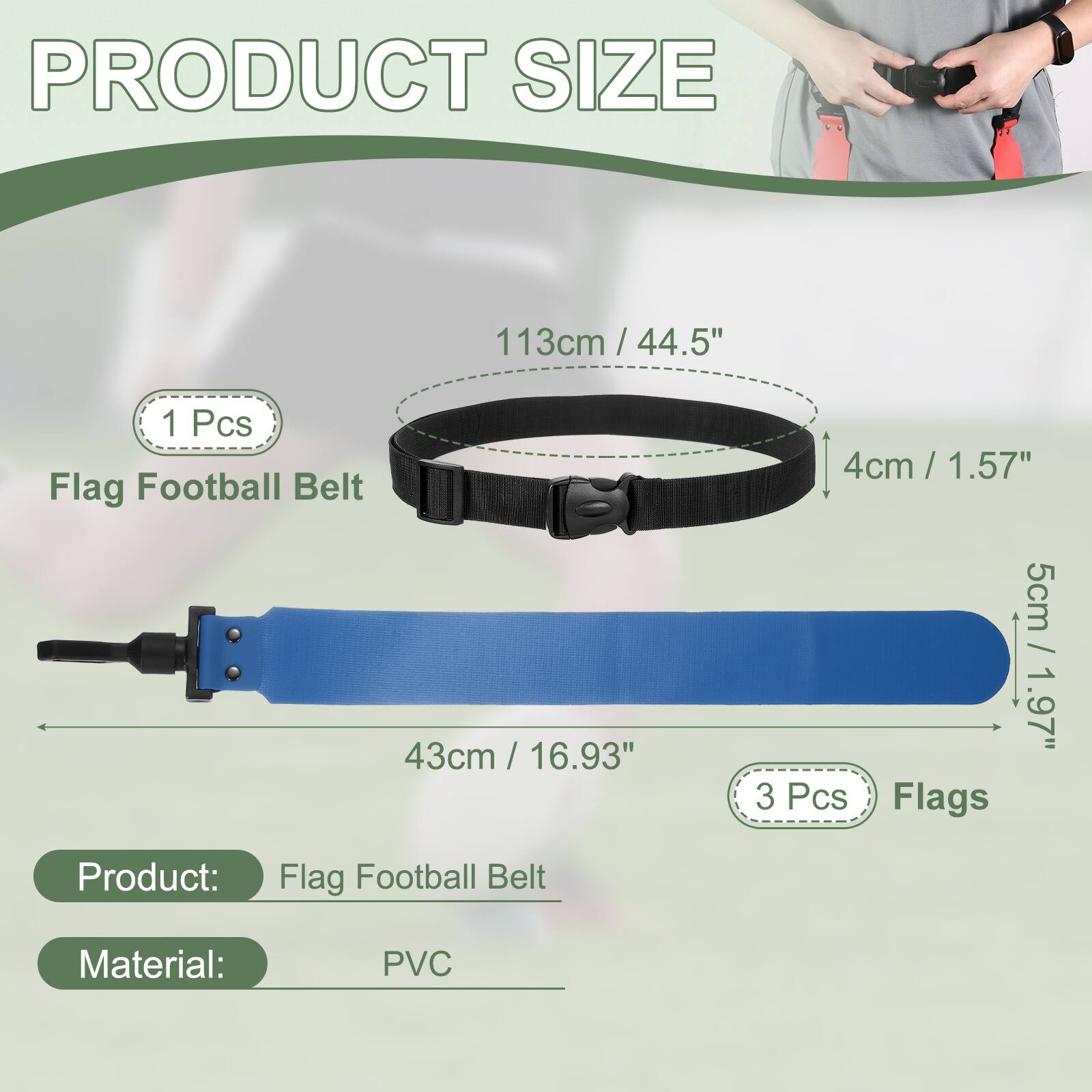 PRODUCT SIZE

113cm / 44.5" / 1 Pcs Flag Football Belt

43cm / 16.93"

4cm / 1.57" / 5cm / 1.97"

3 Pcs Flags

Product: Flag Football Belt

Material: PVC