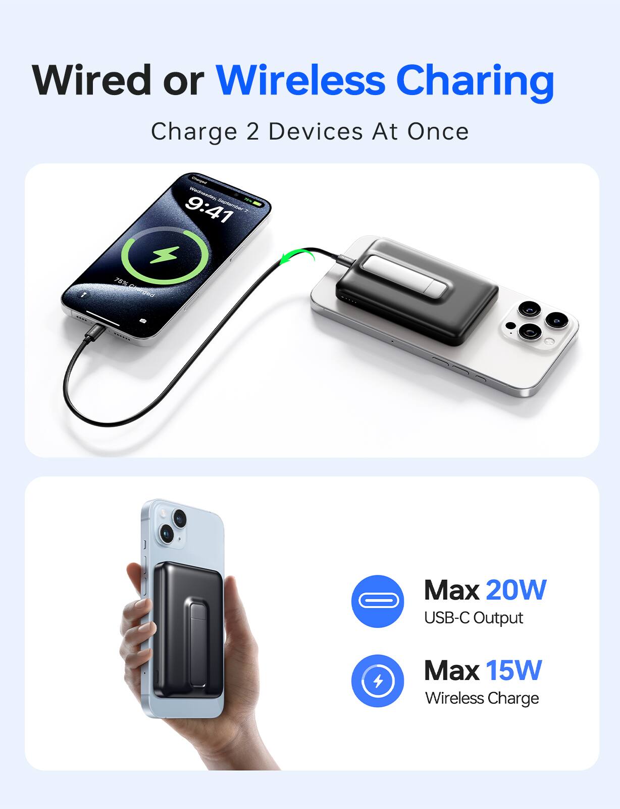 Wired or Wireless Charging  
Charge 2 Devices At Once  

Max 20W USB-C Output  
Max 15W Wireless Charge