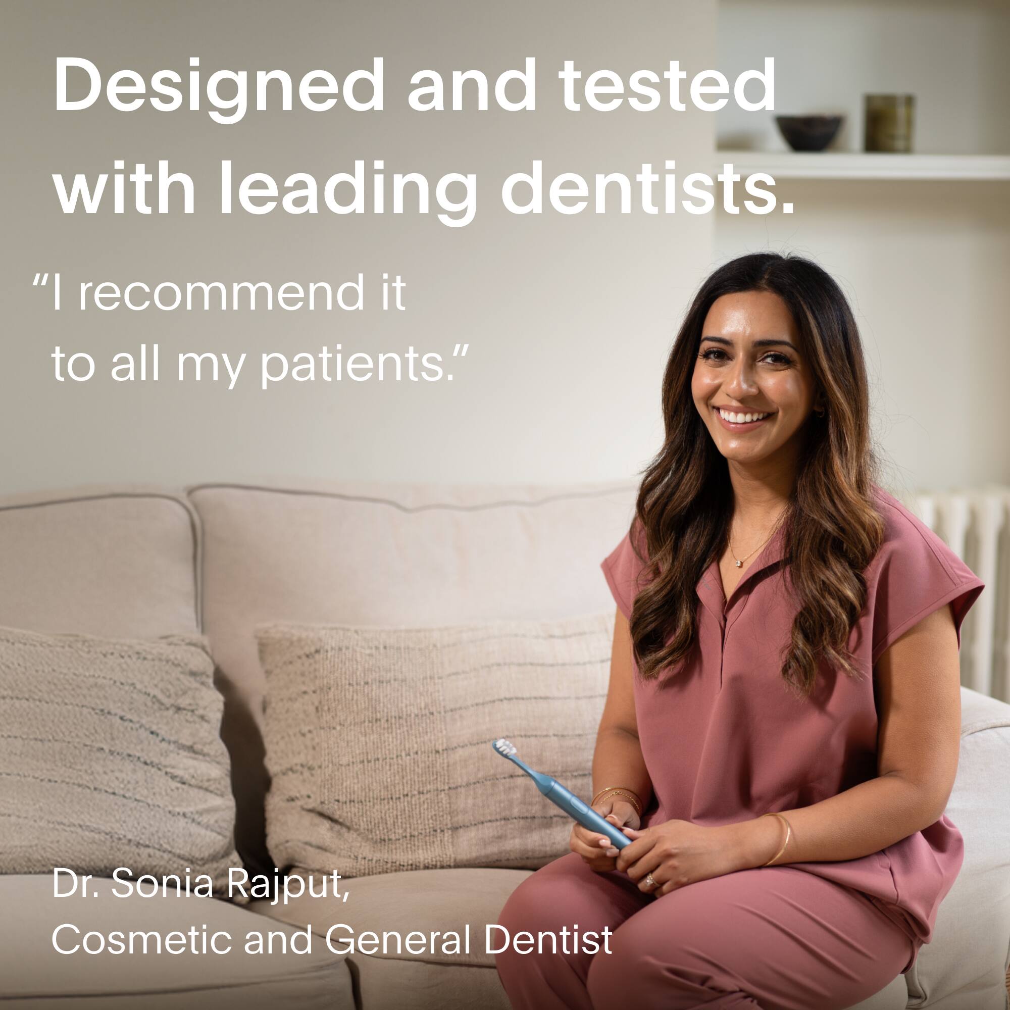 Designed and tested with leading dentists. "I recommend it to all my patients." - Dr. Sonia Rajput, Cosmetic and General Dentist.