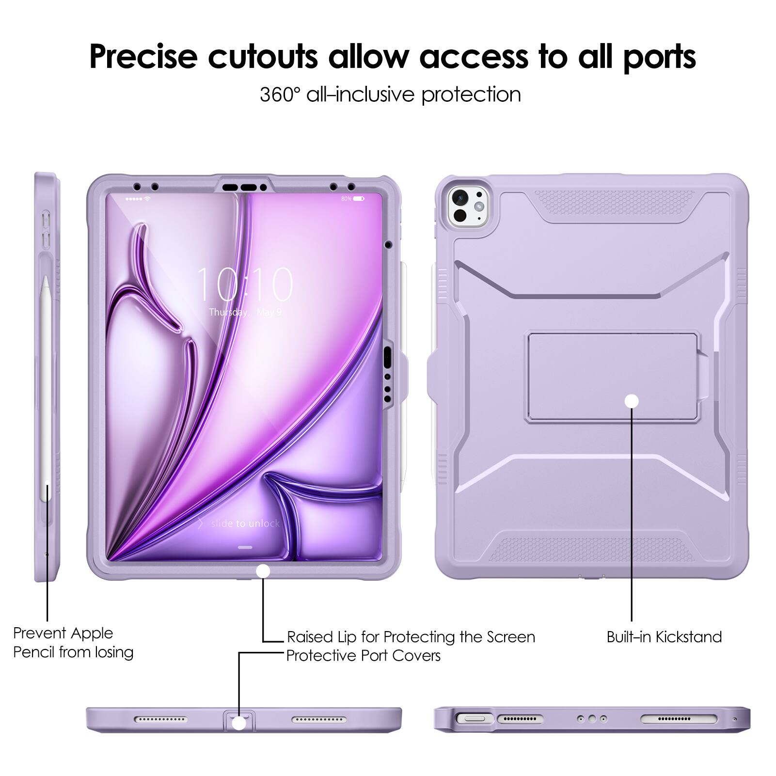 Precise cutouts allow access to all ports  
360° all-inclusive protection  

- Prevent Apple Pencil from losing  
- Raised Lip for Protecting the Screen  
- Protective Port Covers  
- Built-in Kickstand