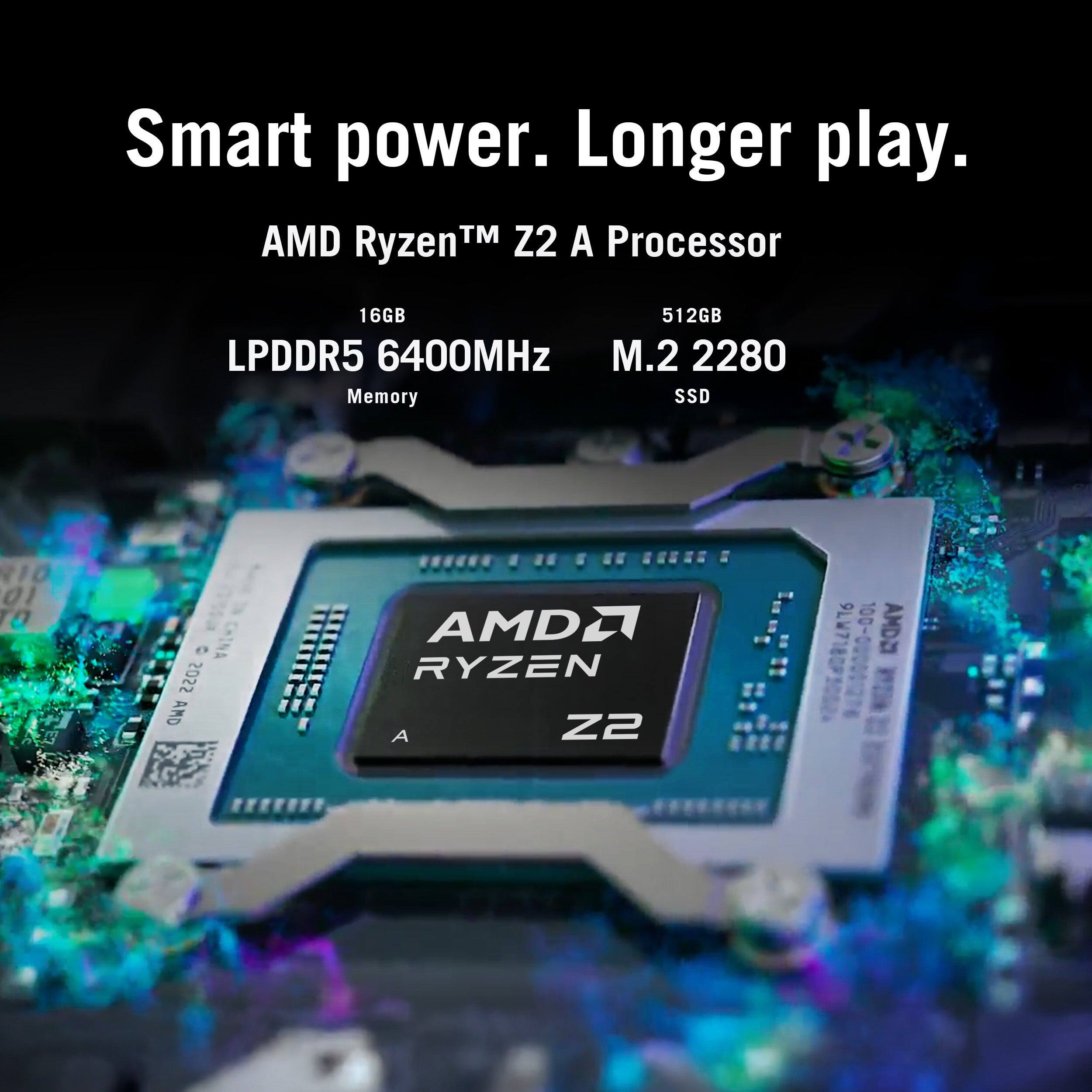 Smart power. Longer play.

AMD Ryzen™ Z2 A Processor

16GB LPDDR5 6400MHz Memory

512GB M.2 2280 SSD