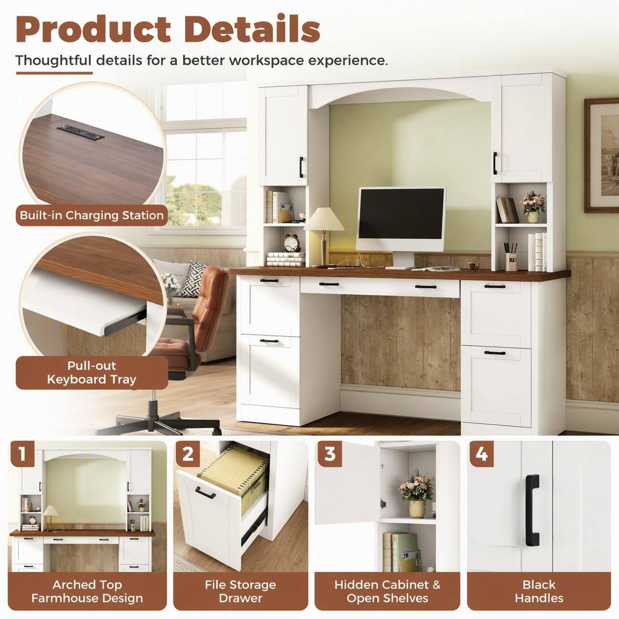 Product Details  
Thoughtful details for a better workspace experience.  

1. Built-in Charging Station  
2. Pull-out Keyboard Tray  
3. Arched Top Farmhouse Design  
4. File Storage Drawer  
5. Hidden Cabinet & Open Shelves  
6. Black Handles