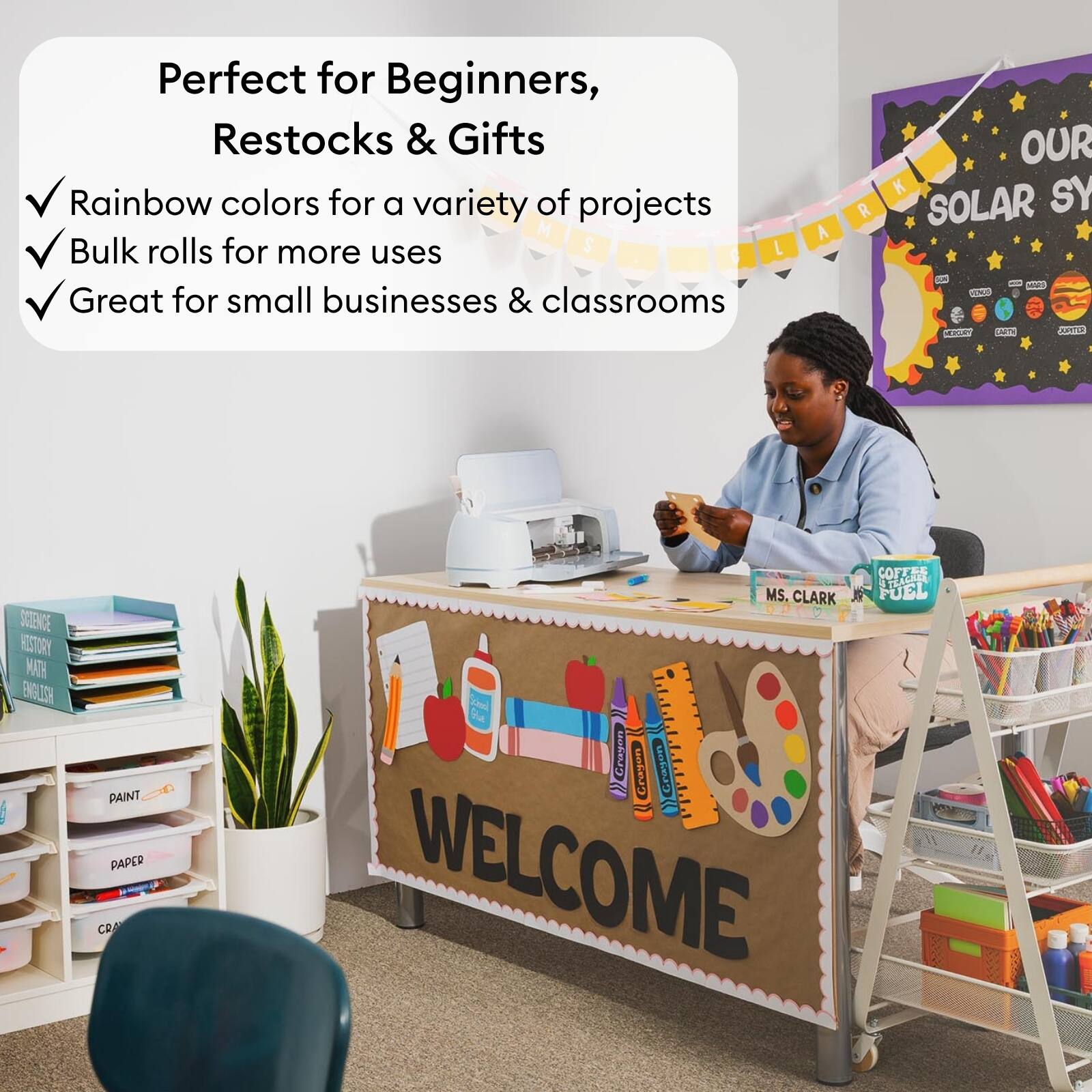 Perfect for Beginners, Restocks & Gifts  
Rainbow colors for a variety of projects  
Bulk rolls for more uses  
Great for small businesses & classrooms  

OUR SOLAR SYSTEM  
SCIENCE HISTORY MATH ENGLISH  
PAINT PAPER CRAFTS  
WELCOME  

MS. CLARK  
COFFEE IS THE FUEL