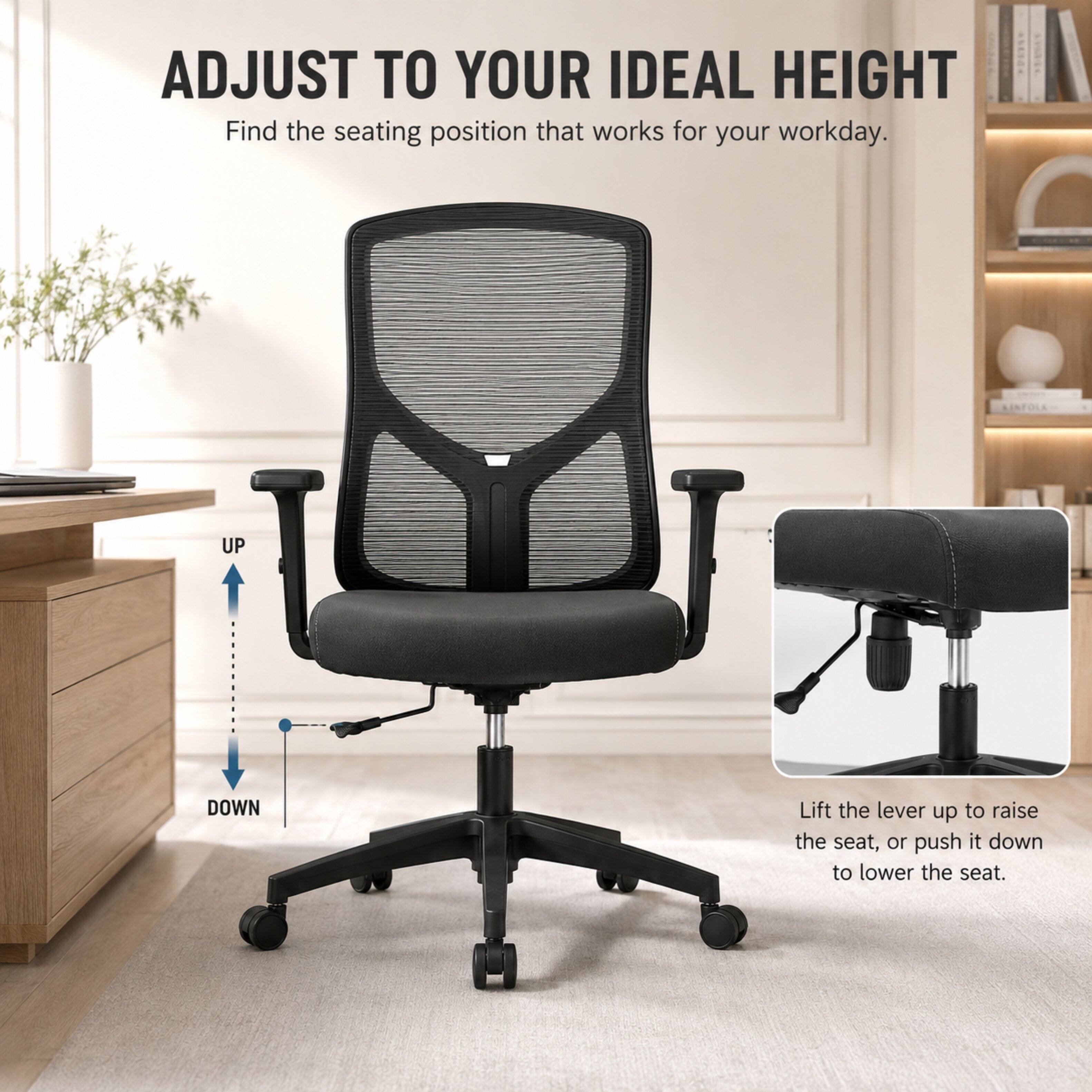 ADJUST TO YOUR IDEAL HEIGHT  
Find the seating position that works for your workday.  

UP  
DOWN  
Lift the lever up to raise the seat, or push it down to lower the seat.