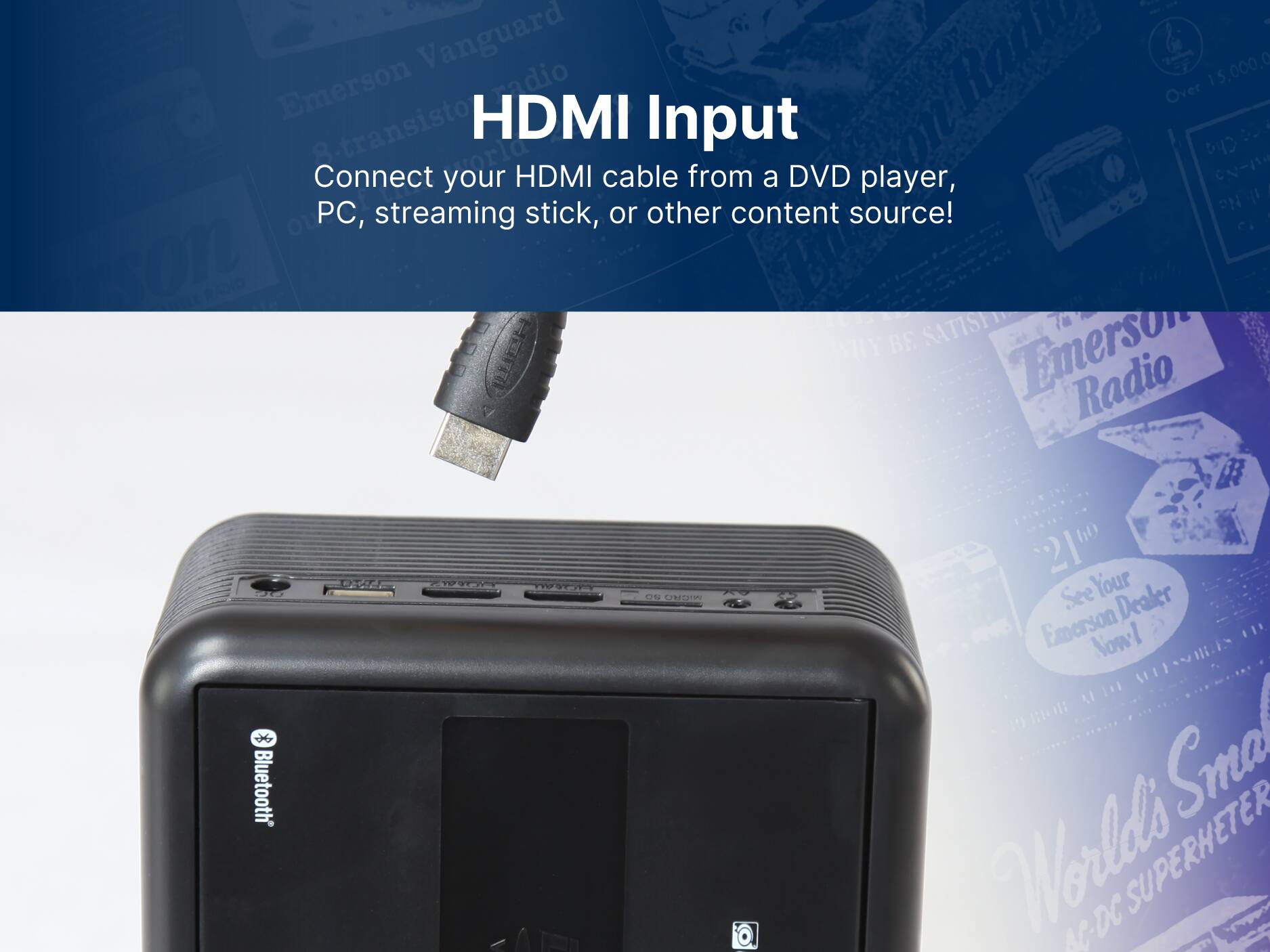 Connect your HDMI cable from a DVD player, PC, streaming stick, or other content source! Bluetooth 2C 4 9S ATn 27TA CRISTI See Your Dealer Emerson Now! Worlds SUPERHETER NC-DC NC