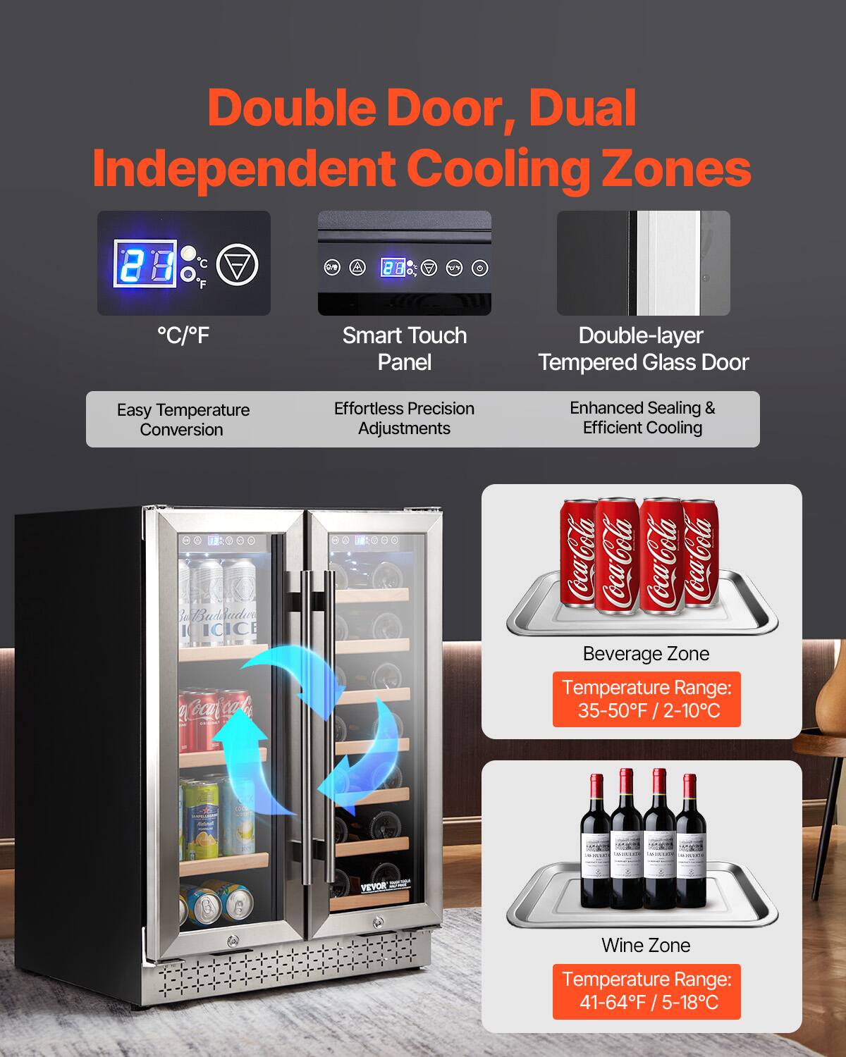 Double Door, Dual Independent Cooling Zones

- Smart Touch Panel
- Double-layer Tempered Glass Door
- Easy Temperature Conversion
- Effortless Precision Adjustments
- Enhanced Sealing & Efficient Cooling

Beverage Zone
Temperature Range: 35-50°F / 2-10°C

Wine Zone
Temperature Range: 41-64°F / 5-18°C