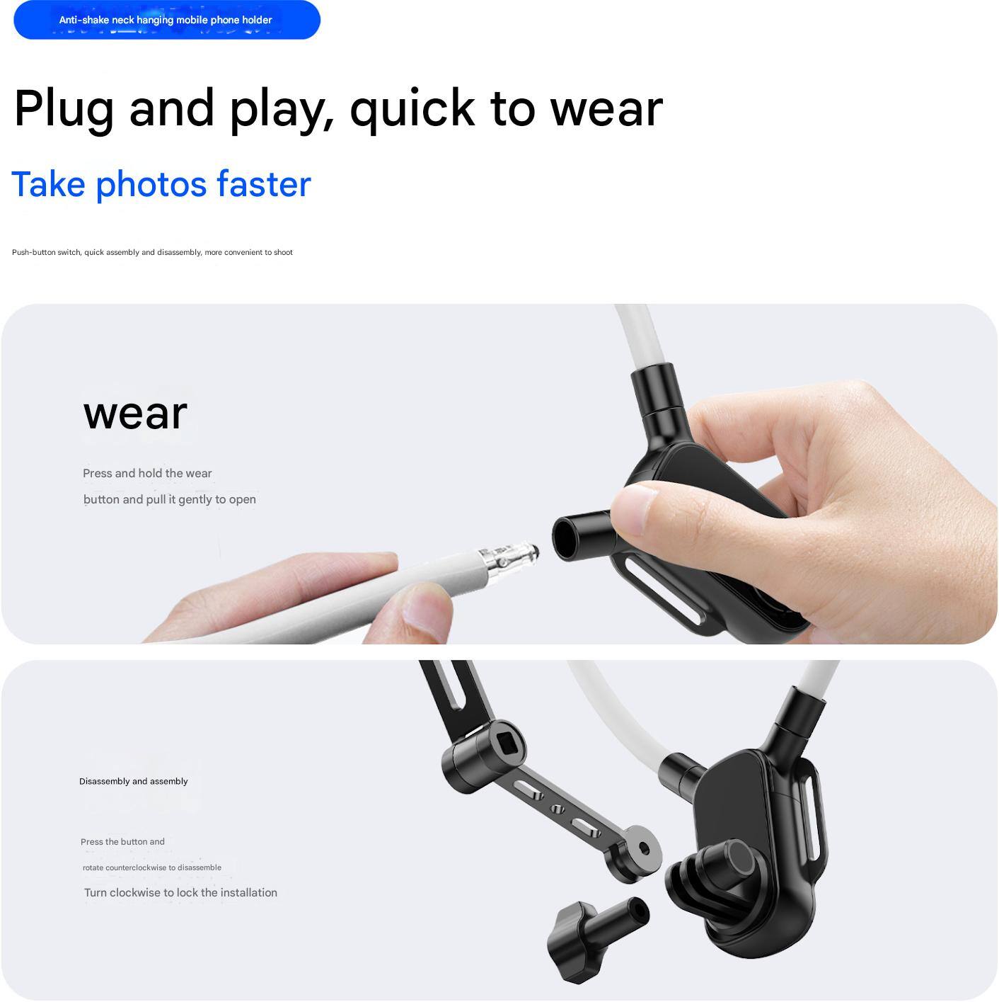 Anti-shake neck hanging mobile phone holder

Plug and play, quick to wear

Take photos faster

Push-button switch, quick assembly and disassembly, more convenient to shoot

wear

Press and hold the wear button and pull it gently to open.

Disassembly and assembly

Press the button and rotate counterclockwise to disassemble

Turn clockwise to lock the installation