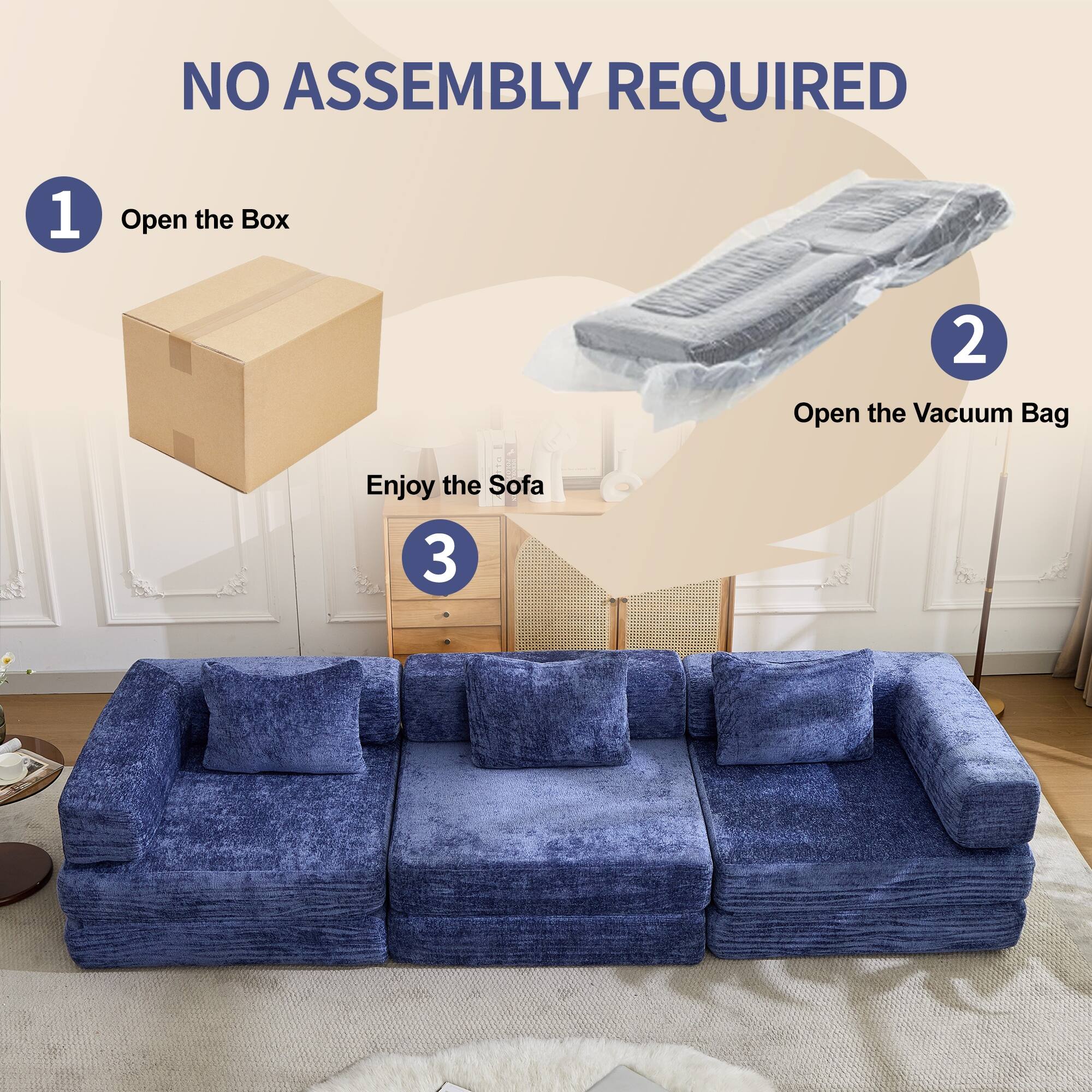 NO ASSEMBLY REQUIRED

1. Open the Box
2. Open the Vacuum Bag
3. Enjoy the Sofa