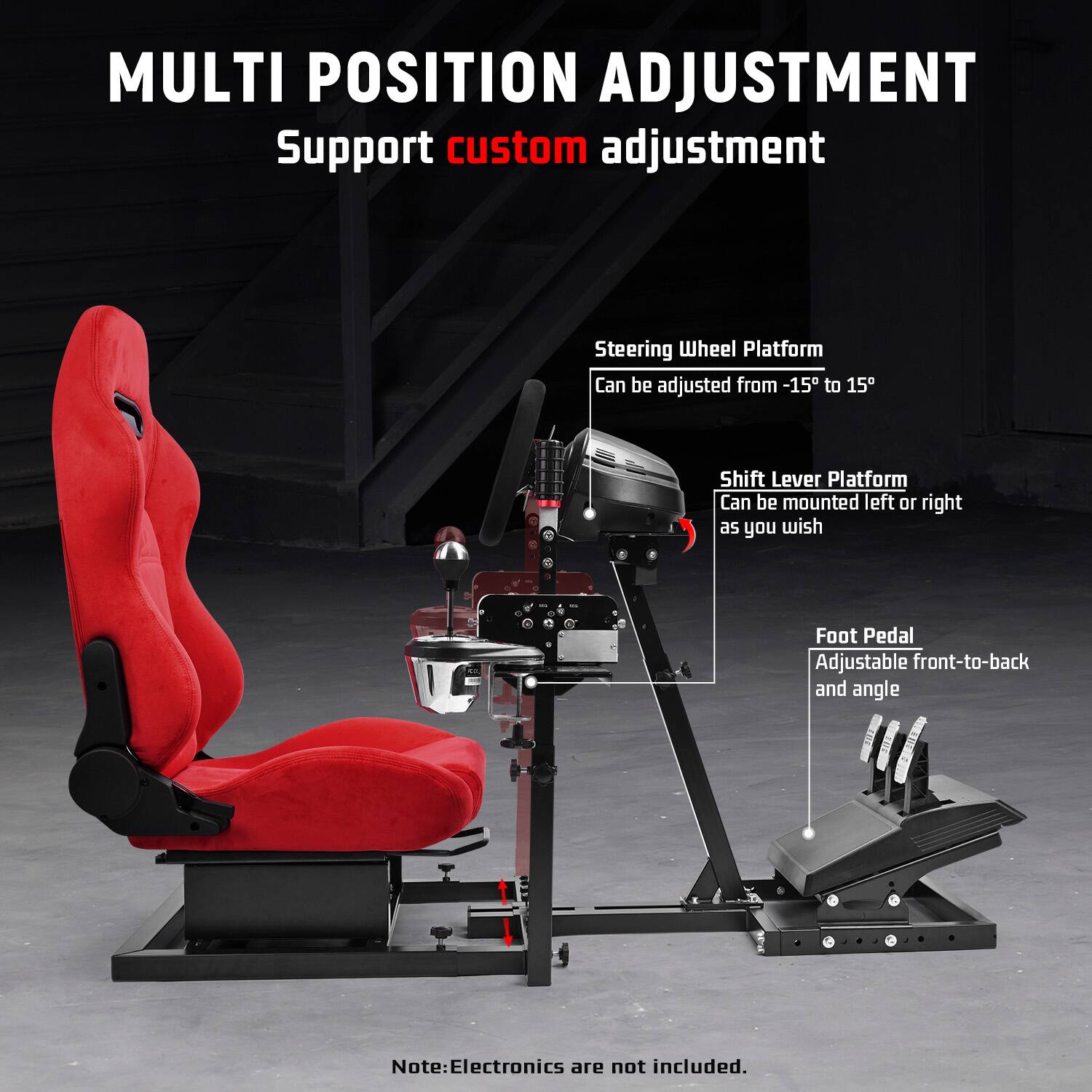 MULTI POSITION ADJUSTMENT  
Support custom adjustment

Steering Wheel Platform  
Can be adjusted from -15° to 15°

Shift Lever Platform  
Can be mounted left or right as you wish

Foot Pedal  
Adjustable front-to-back and angle

Note: Electronics are not included.